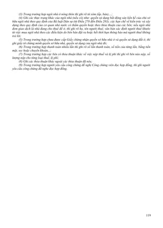 (3) Trong trường hợp ngôi nhà ở nông thôn thì ghi rõ từ xóm (ấp, bản),...;
(4) Ghi các thực trạng khác của ngôi nhà (nếu có) như: quyền sử dụng bất động sản liền kề của chủ sở
hữu ngôi nhà theo quy định của Bộ luật Dân sự (từ Điều 278 đến Điều 283); các hạn chế về kiến trúc và xây
dựng theo quy định của cơ quan nhà nước có thẩm quyền hoặc theo thỏa thuận của các bên; nếu ngôi nhà
đem giao dịch là nhà đang cho thuê để ở, thì ghi rõ họ, tên người thuê, văn bản xác định người thuê khước
từ việc mua ngôi nhà theo các điều kiện do bên bán đặt ra hoặc hết thời hạn thông báo mà người thuê không
trả lời;
(5) Trong trường hợp chưa được cấp Giấy chứng nhận quyền sở hữu nhà ở và quyền sử dụng đất ở, thì
ghi giấy tờ chứng minh quyền sở hữu nhà, quyền sử dụng của ngôi nhà đó;
(6) Trong trường hợp thanh toán nhiều lần thì ghi rõ số lần thanh toán, số tiền của từng lần, bằng tiền
mặt, sec hoặc chuyển khoản,..;
(7) Trong trường hợp các bên có thỏa thuận khác về việc nộp thuế và lệ phí thì ghi rõ bên nào nộp, số
lượng nộp cho từng loại thuế, lệ phí;
(8) Ghi các thỏa thuận khác ngoài các thỏa thuận đã nêu;
(9) Trong trường hợp người yêu cầu công chứng đề nghị Công chứng viên đọc hợp đồng, thì ghi người
yêu cầu công chứng đã nghe đọc hợp đồng.

119

 