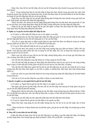 - Được bán, thay thế tài sản thế chấp, nếu tài sản đó là hàng hóa luân chuyển trong quá trình sản xuất,
kinh doanh.
Lưu ý: Trong trường hợp bán tài sản thế chấp là hàng hóa luân chuyển trong quá trình sản xuất, kinh
doanh thì quyền yêu cầu bên mua thanh toán tiền, số tiền thu được hoặc tài sản hình thành từ số tiền thu được
trở thành tài sản thế chấp thay thế cho số tài sản đã bán.
- Được bán, trao đổi, tặng cho tài sản thế chấp không phải là hàng hóa luân chuyển trong quá trình sản
xuất, kinh doanh, nếu được bên nhận thế chấp đồng ý.
- Được cho thuê, cho mượn tài sản thế chấp nhưng phải thông báo cho bên thuê, bên mượn biết về việc
tài sản cho thuê, cho mượn đang được dùng để thế chấp và phải thông báo cho bên nhận thế chấp biết;
- Nhận lại tài sản thế chấp do người thứ ba giữ, khi nghĩa vụ được bảo đảm bằng thế chấp chấm dứt
hoặc được thay thế bằng biện pháp bảo đảm khác.
6- Nghĩa vụ và quyền của bên nhận thế chấp tài sản
a) Về nghĩa vụ: Bên nhận thế chấp tài sản có các nghĩa vụ sau đây:
- Trong trường hợp các bên thỏa thuận bên nhận thế chấp giữ giấy tờ về tài sản thế chấp thì khi chấm
dứt thế chấp phải hoàn trả cho bên thế chấp giấy tờ về tài sản thế chấp;
- Yêu cầu cơ quan nhà nước có thẩm quyền đăng ký giao dịch bảo đảm xóa đăng ký trong các trường
hợp quy định tại các điều 355, 356 và 357 của BLDS (xem phụ lục).
b) Về quyền: Bên nhận thế chấp tài sản có các quyền sau đây:
- Yêu cầu bên thuê, bên mượn tài sản thế chấp trong trường hợp quy định tại khoản 5 Điều 349 của
BLDS (xem phụ lục) phải chấm dứt việc sử dụng tài sản thế chấp, nếu việc sử dụng làm mất giá trị hoặc
giảm sút giá trị của tài sản đó;
- Được xem xét, kiểm tra trực tiếp tài sản thế chấp, nhưng không được cản trở hoặc gây khó khăn cho
việc sử dụng, khai thác tài sản thế chấp;
- Yêu cầu bên thế chấp phải cung cấp thông tin về thực trạng tài sản thế chấp;
- Yêu cầu bên thế chấp áp dụng các biện pháp cần thiết để bảo toàn tài sản, giá trị tài sản trong trường
hợp có nguy cơ làm mất giá trị hoặc giảm sút giá trị của tài sản do việc khai thác, sử dụng;
- Yêu cầu bên thế chấp hoặc người thứ ba giữ tài sản thế chấp giao tài sản đó cho mình để xử lý trong
trường hợp đến hạn thực hiện nghĩa vụ mà bên có nghĩa vụ không thực hiện hoặc thực hiện không đúng
nghĩa vụ;
- Giám sát, kiểm tra quá trình hình thành tài sản trong trường hợp nhận thế chấp bằng tài sản hình thành
trong tương lai;
- Yêu cầu xử lý tài sản thế chấp theo quy định và được ưu tiên thanh toán.
7- Quyền và nghĩa vụ của người thứ ba giữ tài sản thế chấp
a) Về nghĩa vụ: Người thứ ba giữ tài sản thế chấp có các nghĩa vụ sau đây:
- Bảo quản, giữ gìn tài sản thế chấp; nếu làm mất tài sản thế chấp, làm mất giá trị hoặc giảm sút giá trị
của tài sản thế chấp thì phải bồi thường;
- Không được tiếp tục khai thác công dụng tài sản thế chấp, trong trường hợp quy định tại khoản 1 Điều
353 của BLDS (xem phụ lục), nếu việc tiếp tục khai thác có nguy cơ làm mất giá trị hoặc giảm sút giá trị của
tài sản thế chấp;
- Giao lại tài sản thế chấp cho bên nhận thế chấp hoặc bên thế chấp theo thỏa thuận.
b) Về quyền: Người thứ ba giữ tài sản thế chấp có các quyền sau đây:
- Được khai thác công dụng tài sản thế chấp, hưởng hoa lợi, lợi tức từ tài sản thế chấp, nếu có thỏa
thuận;
-_ Được trả thù lao và được thanh toán chi phí bảo quản, giữ gìn tài sản thế chấp, trừ trường hợp có thỏa
thuận khác.
8- Thay thế và sửa chữa tài sản thế chấp
a) Bên thế chấp chỉ được thay thế tài sản thế chấp khi có sự đồng ý của bên nhận thế chấp, nếu không
có thỏa thuận khác, (trừ trường hợp quy định tại khoản 3 Điều 349 của BLDS - xem phụ lục).
18

 
