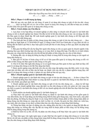 NỘI QUY QUẢN LÝ SỬ DỤNG NHÀ CHUNG CƯ .....1
(Kèm theo hợp đồng mua bán căn hộ nhà chung cư
số......./...... ngày ......tháng ......năm .....)
Điều 1. Phạm vi và đối tượng áp dụng
Bản nội quy này quy định các nội dung về quản lý sử dụng nhà chung cư (ghi rõ tên tòa nhà chung
cư)..............được áp dụng đối với các chủ sở hữu, người sử dụng nhà chung cư, chủ đầu tư hoặc các cá nhân,
tổ chức khác liên quan đến quản lý sử dụng nhà chung cư này.
Điều 2. Trách nhiệm của Chủ đầu tư
1. Lựa chọn và ký hợp đồng với doanh nghiệp có chức năng và chuyên môn để quản lý vận hành nhà
chung cư (kể cả doanh nghiệp trực thuộc Chủ đầu tư) kể từ khi đưa nhà chung cư này vào sử dụng cho đến
khi Ban quản trị được thành lập. Đề xuất doanh nghiệp quản lý vận hành nhà chung cư để Hội nghị nhà
chung cư lần thứ nhất thông qua;
2. Thu kinh phí bảo trì phần sở hữu chung trong nhà chung cư (ghi rõ tên tòa nhà chung cư)....... theo
quy định tại Nghị định số 71/2010/NĐ-CP ngày 23 tháng 6 năm 2010 của Chính phủ về quy định chi tiết và
hướng dẫn thi hành Luật Nhà ở; thực hiện quản lý kinh phí bảo trì nhà chung cư theo quy định của pháp luật
hiện hành;
3. Bàn giao hệ thống kết cấu hạ tầng bên ngoài nhà chung cư cho cơ quan quản lý chuyên ngành ở địa
phương theo quy định (trường hợp nhà chung cư có mục đích sử dụng hỗn hợp, Chủ đầu tư có trách nhiệm
bàn giao các công trình hạ tầng nêu trên khi đã bán hết phần sở hữu riêng cho các chủ sở hữu khác);
4. Hướng dẫn việc sử dụng hệ thống hạ tầng kỹ thuật và trang thiết bị trong nhà chung cư cho người sử
dụng nhà chung cư;
5. Bàn giao 01 bộ bản vẽ hoàn công và hồ sơ có liên quan đến quản lý sử dụng nhà chung cư đối với
phần sở hữu chung cho Ban quản trị nhà chung cư lưu giữ;
6. Chủ trì tổ chức Hội nghị nhà chung cư và cử người tham gia Ban quản trị theo quy định tại Quy chế
quản lý sử dụng nhà chung cư do Bộ Xây dựng ban hành;
7. Được quyền ngừng cung cấp hoặc yêu cầu các nhà cung cấp ngừng cung cấp điện, nước và các công
trình tiện ích khác nếu chủ sở hữu căn hộ hoặc các thành viên của căn hộ vi phạm nghiêm trọng Quy chế
quản lý sử dụng nhà chung cư hoặc vi phạm các quy định tại bản nội quy này;
Điều 3. Doanh nghiệp quản lý vận hành nhà chung cư
1. Doanh nghiệp quản lý vận hành nhà chung cư (ghi rõ tên tòa nhà chung cư)........là đơn vị được Chủ
đầu tư ký kết hợp đồng thực hiện nhiệm vụ cung cấp dịch vụ quản lý vận hành nhà chung cư này đảm bảo an
toàn, tiêu chuẩn, quy phạm quy định;
2. Doanh nghiệp quản lý vận hành nhà chung cư (ghi rõ tên tòa nhà chung cư)........được ký kết hợp
đồng phụ với các doanh nghiệp khác cung cấp dịch vụ cho nhà chung cư (nếu có); giám sát việc cung cấp
các dịch vụ quản lý vận hành nhà chung cư đối với các doanh nghiệp nêu trên để đảm bảo thực hiện theo hợp
đồng đã ký;
3. Trách nhiệm của doanh nghiệp quản lý vận hành chung cư:
a) Thực hiện việc quản lý vận hành nhà chung cư. Quản lý vận hành nhà chung cư bao gồm quản lý
việc điều khiển, duy trì hoạt động của hệ thống trang thiết bị (bao gồm thang máy, máy bơm nước, máy phát
điện dự phòng, hệ thống hạ tầng kỹ thuật và các trang thiết bị khác) thuộc phần sở hữu chung hoặc phần sử
dụng chung của nhà chung cư; cung cấp các dịch vụ (bảo vệ, vệ sinh, thu gom rác thải, chăm sóc vườn hoa,
cây cảnh, diệt côn trùng và các dịch vụ khác) đảm bảo cho nhà chung cư hoạt động bình thường;
b) Thông báo bằng văn bản về những yêu cầu, những điều cần chú ý cho người sử dụng khi bắt đầu sử
dụng nhà chung cư; hướng dẫn việc lắp đặt các trang thiết bị thuộc phần sở hữu riêng vào hệ thống trang
thiết bị dùng chung trong nhà chung cư;
c) Định kỳ kiểm tra cụ thể, chi tiết, bộ phận của nhà chung cư để thực hiện việc quản lý vận hành nhà
chung cư;
d) Thực hiện ngay việc ngăn ngừa nguy cơ gây thiệt hại cho người sử dụng nhà chung cư và sửa chữa
bất kỳ chi tiết nào của phần sở hữu chung hoặc trang thiết bị dùng chung trong nhà chung cư bị hư hỏng đảm
bảo cho nhà chung cư hoạt động được bình thường;
139

 