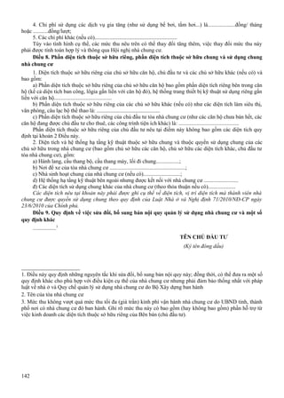4. Chi phí sử dụng các dịch vụ gia tăng (như sử dụng bể bơi, tắm hơi...) là....................đồng/ tháng
hoặc ...........đồng/lượt;
5. Các chi phí khác (nếu có)............................................................
Tùy vào tình hình cụ thể, các mức thu nêu trên có thể thay đổi tăng thêm, việc thay đổi mức thu này
phải được tính toán hợp lý và thông qua Hội nghị nhà chung cư.
Điều 8. Phần diện tích thuộc sở hữu riêng, phần diện tích thuộc sở hữu chung và sử dụng chung
nhà chung cư
1. Diện tích thuộc sở hữu riêng của chủ sở hữu căn hộ, chủ đầu tư và các chủ sở hữu khác (nếu có) và
bao gồm:
a) Phần diện tích thuộc sở hữu riêng của chủ sở hữu căn hộ bao gồm phần diện tích riêng bên trong căn
hộ (kể cả diện tích ban công, lôgia gắn liền với căn hộ đó), hệ thống trang thiết bị kỹ thuật sử dụng riêng gắn
liền với căn hộ..........................................
b) Phần diện tích thuộc sở hữu riêng của các chủ sở hữu khác (nếu có) như các diện tích làm siêu thị,
văn phòng, câu lạc bộ thể thao là: ..............................................
c) Phần diện tích thuộc sở hữu riêng của chủ đầu tư tòa nhà chung cư (như các căn hộ chưa bán hết, các
căn hộ đang được chủ đầu tư cho thuê, các công trình tiện ích khác) là: ............................................
Phần diện tích thuộc sở hữu riêng của chủ đầu tư nêu tại điểm này không bao gồm các diện tích quy
định tại khoản 2 Điều này.
2. Diện tích và hệ thống hạ tầng kỹ thuật thuộc sở hữu chung và thuộc quyền sử dụng chung của các
chủ sở hữu trong nhà chung cư (bao gồm chủ sở hữu các căn hộ, chủ sở hữu các diện tích khác, chủ đầu tư
tòa nhà chung cư), gồm:
a) Hành lang, cầu thang bộ, cầu thang máy, lối đi chung.................;
b) Nơi để xe của tòa nhà chung cư .......................................................;
c) Nhà sinh hoạt chung của nhà chung cư (nếu có)...........................;
d) Hệ thống hạ tầng kỹ thuật bên ngoài nhưng được kết nối với nhà chung cư .........................
đ) Các diện tích sử dụng chung khác của nhà chung cư (theo thỏa thuận nếu có)....................
Các diện tích nêu tại khoản này phải được ghi cụ thể về diện tích, vị trí diện tích mà thành viên nhà
chung cư được quyền sử dụng chung theo quy định của Luật Nhà ở và Nghị định 71/2010/NĐ-CP ngày
23/6/2010 của Chính phủ.
Điều 9. Quy định về việc sửa đổi, bổ sung bản nội quy quản lý sử dụng nhà chung cư và một số
quy định khác
.................3
TÊN CHỦ ĐẦU TƯ
(Ký tên đóng dấu)

__________________
1. Điều này quy định những nguyên tắc khi sửa đổi, bổ sung bản nội quy này; đồng thời, có thể đưa ra một số
quy định khác cho phù hợp với điều kiện cụ thể của nhà chung cư nhưng phải đảm bảo thống nhất với pháp
luật về nhà ở và Quy chế quản lý sử dụng nhà chung cư do Bộ Xây dựng ban hành
2. Tên của tòa nhà chung cư
3. Mức thu không vượt quá mức thu tối đa (giá trần) kinh phí vận hành nhà chung cư do UBND tỉnh, thành
phố nơi có nhà chung cư đó ban hành. Ghi rõ mức thu này có bao gồm (hay không bao gồm) phần hỗ trợ từ
việc kinh doanh các diện tích thuộc sở hữu riêng của Bên bán (chủ đầu tư).

142

 