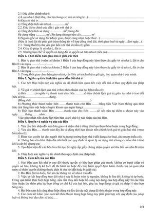 2.1 Đặc điểm chính nhà ở:
c) Loại nhà ở (biệt thự, căn hộ chung cư, nhà ở riêng lẻ...):............... ........................................................
b) Địa chỉ nhà ở:................................................................................. ........................................................
c) Tổng diện tích sàn nhà ở...................m2
2.2. Đặc điểm chính của đất ở gắn với nhà ở:
a) Tổng diện tích sử dụng:................. m2; trong đó:
Sử dụng riêng :............ m2; Sử dụng chung (nếu có):............. m2
b) Nguồn gốc sử dụng đất (được giao, được công nhận hoặc thuê...).................................
(Nếu là thuê đất thì phải ghi thêm thông tin về hợp đồng thuê đất, thời gian thuê từ ngày....đến ngày...).
2.3. Trang thiết bị chủ yếu gắn liền với nhà ở (nếu có) gồm: ............. .......................................................
2.4. Giấy tờ pháp lý về nhà ở, đất ở: ...........................................................................................................
2.5. Những hạn chế về quyền sử dụng đất ở, quyền sở hữu nhà ở (nếu có)................................................
Điều 2. Thời điểm bàn giao nhà ở giữa các Bên
1. Bên A giao nhà ở nêu tại khoản 1 Điều 1 của hợp đồng này kèm theo các giấy tờ về nhà ở, đất ở cho
Bên B vào ngày ........./......../.........
2. Bên B giao nhà ở nêu tại khoản 2 Điều 1 của hợp đồng này kèm theo các giấy tờ về nhà ở, đất ở cho
Bên A vào ngày .........../......../........
3. Trong thời gian chưa bàn giao nhà ở, các Bên có trách nhiệm giữ gìn, bảo quản nhà ở của mình.
Điều 3. Nghĩa vụ tài chính liên quan đến đổi nhà ở
1. Các bên thực hiện nộp các nghĩa vụ tài chính liên quan đến việc đổi nhà ở theo quy định của pháp
luật.
2. Về giá trị chênh lệch của nhà ở theo thỏa thuận của hai bên (nếu có):
a) Bên ..........có nghĩa vụ thanh toán cho Bên ...........số tiền chênh lệch giá trị giữa hai nhà ở trao đổi
(nếu có) là.................................đồng.
(Bằng chữ ..............................................................................).
b) Phương thức thanh toán: Bên .........thanh toán cho Bên ..........bằng tiền Việt Nam thông qua hình
thức (trả bằng tiền mặt hoặc chuyển khoản qua ngân hàng) ..........................
b) Thời hạn thanh toán: Bên ............thanh toán cho Bên ..........số tiền nêu tại điểm a khoản này vào
ngày..........tháng..........năm ..........
Việc giao nhận tiền được lập biên bản và có chữ ký xác nhận của hai Bên.
Điều 4. Quyền và nghĩa vụ của các Bên
1. Yêu cầu bên nhận đổi nhà bàn giao và nhận nhà ở đúng thời hạn theo thỏa thuận trong hợp đồng;
2. Yêu cầu Bên...... thanh toán đầy đủ và đúng thời hạn khoản tiền chênh lệch giá trị giữa hai nhà ở trao
đổi (nếu có);
3. Đảm bảo quyền lợi cho người thứ ba trong trường hợp nhà ở đổi đang cho thuê, cho mượn (nếu có);
4. Thông báo cho bên nhận đổi nhà biết các quy định về quản lý sử dụng nhà chung cư nếu nhà ở trao
đổi là căn hộ chung cư;
5. Tạo điều kiện để các bên làm thủ tục đề nghị cấp giấy chứng nhận quyền sở hữu đối với nhà đã nhận
đổi;
6. Thực hiện các nghĩa vụ tài chính theo quy định của pháp luật.
Điều 5. Cam kết của các Bên
1. Hai Bên cam kết nhà ở trao đổi thuộc quyền sở hữu hợp pháp của mình, không có tranh chấp về
quyền sở hữu, không bị kê biên để thi hành án hoặc để chấp hành quyết định hành chính của cơ quan nhà
nước có thẩm quyền (không thuộc diện bị thu hồi đất hoặc bị giải tỏa).
2. Hai Bên đã tìm hiểu, biết rõ các thông tin về nhà ở trao đổi.
3. Việc ký kết hợp đồng trao đổi nhà ở này là hoàn toàn tự nguyện, không bị lừa dối, không bị ép buộc.
Trong quá trình thực hiện hợp đồng, nếu cần thay đổi hoặc bổ sung nội dung của hợp đồng này thì các bên
thỏa thuận lập thêm phụ lục hợp đồng có chữ ký của hai bên, phụ lục hợp đồng có giá trị pháp lý như hợp
đồng này.
4. Hai bên cam kết cùng thực hiện đúng và đầy đủ các nội dung đã thỏa thuận trong hợp đồng này.
5. Các cam kết khác (các cam kết thỏa thuận trong hợp đồng này phải phù hợp với quy định của pháp
luật và không trái đạo đức xã hội):.....
151

 