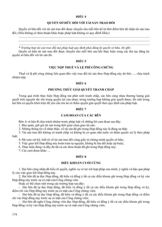 ĐIỀU 4
QUYỀN SỞ HỮU ĐỐI VỚI TÀI SẢN TRAO ĐỔI
Quyền sở hữu đối với tài sản trao đổi được chuyển cho mỗi bên kể từ thời điểm bên đó nhận tài sản trao
đổi; (Nếu không có thỏa thuận khác hoặc pháp luật không có quy định khác)
...................................................................................................................................................................
...................................................................................................................................................................
...................................................................................................................................................................
* Trường hợp tài sản trao đổi mà pháp luật quy định phải đăng ký quyền sở hữu, thì ghi:
Quyền sở hữu tài sản trao đổi được chuyển cho mỗi bên sau khi thực hiện xong các thủ tục đăng ký
quyền sở hữu đối với tài sản đó.
ĐIỀU 5
VIỆC NỘP THUẾ VÀ LỆ PHÍ CÔNG CHỨNG
Thuế và lệ phí công chứng liên quan đến việc trao đổi tài sản theo Hợp đồng này do bên ..... chịu trách
nhiệm nộp.
ĐIỀU 6
PHƯƠNG THỨC GIẢI QUYẾT TRANH CHẤP
Trong quá trình thực hiện Hợp đồng mà phát sinh tranh chấp, các bên cùng nhau thương lượng giải
quyết trên nguyên tắc tôn trọng quyền lợi của nhau; trong trường hợp không giải quyết được, thì một trong
hai bên có quyền khởi kiện để yêu cầu tòa án có thẩm quyền giải quyết theo quy định của pháp luật.
ĐIỀU 7
CAM ĐOAN CỦA CÁC BÊN
Bên A và bên B chịu trách nhiệm trước pháp luật về những lời cam đoan sau đây:
1. Bảo quản, giữ gìn tài sản trong thời gian chưa giao tài sản;
2. Những thông tin về nhân thân, về tài sản đã ghi trong Hợp đồng này là đúng sự thật;
3. Tài sản trao đổi không có tranh chấp và không bị cơ quan nhà nước có thẩm quyền xử lý theo pháp
luật;
4. Đã xem xét kỹ, biết rõ về tài sản trao đổi cùng giấy tờ chứng minh quyền sở hữu;
5. Việc giao kết Hợp đồng này hoàn toàn tự nguyện, không bị lừa dối hoặc ép buộc;
6. Thực hiện đúng và đầy đủ tất cả các thỏa thuận đã ghi trong Hợp đồng này.
7. Các cam đoan khác: ...
ĐIỀU 8
ĐIỀU KHOẢN CUỐI CÙNG
1. Hai bên công nhận đã hiểu rõ quyền, nghĩa vụ và lợi ích hợp pháp của mình, ý nghĩa và hậu quả pháp
lý của việc giao kết Hợp đồng này.
2. Hai bên đã tự đọc Hợp đồng, đã hiểu và đồng ý tất cả các điều khoản ghi trong Hợp đồng và ký vào
Hợp đồng này trước sự có mặt của Công chứng viên.
Hoặc có thể chọn một trong các trường hợp sau đây:
- Hai bên đã tự đọc Hợp đồng, đã hiểu và đồng ý tất cả các điều khoản ghi trong Hợp đồng và ký,
điểm chỉ vào Hợp đồng này trước sự có mặt của Công chứng viên;
- Hai bên đã tự đọc Hợp đồng, đã hiểu và đồng ý tất cả các điều khoản ghi trong Hợp đồng và điểm
chỉ vào Hợp đồng này trước sự có mặt của Công chứng viên;
- Hai bên đã nghe Công chứng viên đọc Hợp đồng, đã hiểu và đồng ý tất cả các điều khoản ghi trong
Hợp đồng và ký vào Hợp đồng này trước sự có mặt của Công chứng viên;
174

 