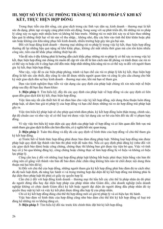 III. MỘT SỐ YÊU CẦU PHÒNG TRÁNH SỰ RỦI RO PHÁP LÝ KHI KÝ
KẾT, THỰC HIỆN HỢP ĐỒNG
Trong thực tiễn của đời sống, các giao dịch trong các lĩnh vực dân sự, kinh doanh – thương mại là hết
sức đa dạng, phức tạp và ngày càng phát triển sôi động. Song song với sự phát triển đó, thì những rủi ro pháp
lý cũng xảy ra ngày một nhiều hơn và không hề báo trước. Những rủi ro một khi xảy ra sẽ kéo theo những
hậu quả là những thiệt hại về tài sản về thu nhập... không nhỏ, đẩy các bên vào tình thế khó khăn hoặc phá
sản hoặc không còn khả năng phục hồi kinh doanh, nhiều trường hợp gây tán gia bại sản.
Đối với hoạt động kinh doanh – thương mại những rủi ro pháp lý trong việc ký kết, thực hiện hợp đồng
thường để lại những hậu quả nặng nề khó khắc phục, không chỉ mất nhiều thời gian mà còn tốn kém nhiều
công sức, tiền của để khắc phục những thiệt hại đó.
Vấn đề nêu ở đây không phải là hướng dẫn cách khắc phục những rủi ro pháp lý có thể xảy ra trong việc ký
kết, thực hiện hợp đồng mà chúng tôi muốn đề cập tới vấn đề là làm cách nào để phòng và tránh được các rủi ro
có thể xảy ra hoặc chí ít cũng hạn chế đến mức thấp nhất những khả năng rủi ro có thể xảy ra đối với người tham
gia ký kết, thực hiện hợp đồng.
Như vậy, việc đề ra các biện pháp phòng, tránh và hạn chế các rủi ro pháp lý khi ký kết, thực hiện hợp
đồng là hết sức cần thiết, đây cũng là vấn đề được nhiều người quan tâm và cũng là yêu cầu chung cho bất
kỳ một giao dịch dân sự hay kinh doanh – thương mại nào, khi mà bạn sẽ tham gia.
Dựa vào kinh nghiệm thực tiễn và vận dụng các quy định của pháp luật chúng tôi xin nêu một số biện
pháp sau đây để bạn đọc tham khảo:
1- Biện pháp 1: Tìm hiểu kỹ, đầy đủ các quy định của pháp luật về hợp đồng và các quy định có liên
quan đến giao dịch khi ký kết, thực hiện hợp đồng.
Việc làm này rất cần thiết bởi lẽ nó đảm bảo cho việc ký kết hợp đồng, nội dung thỏa thuận luôn đúng
pháp luật, sẽ đảm bảo giá trị pháp lý của hợp đồng và hạn chế được những rủi ro do hợp đồng trái pháp luật
gây ra.
Việc tìm hiểu kỹ pháp luật sẽ cho phép quá trình đàm phán, ký kết hợp đồng luôn thận trọng, chính xác,
đạt độ chuẩn cao và như vậy sẽ có thể loại trừ được việc lợi dụng các sơ hở của bên đối tác để vi phạm hợp
đồng.
Vì vậy việc tìm hiểu kỹ toàn diện các quy định của pháp luật về hợp đồng và có liên quan đến lĩnh vực mà
mình tham gia giao dịch là điều cần làm đầu tiên, có ý nghĩa hết sức quan trọng.
2- Biện pháp 2: Tuân thủ đúng và đầy đủ các quy định về hình thức của hợp đồng về chủ thể tham gia
ký kết hợp đồng.
a) Trước hết về hình thức hợp đồng phải được bảo đảm đúng pháp luật. Những loại hợp đồng nào được
pháp luật quy định lập thành văn bản thì phải triệt để tuân thủ. Nếu có quy định phải đăng ký (như đối với
các giao dịch bảo đảm) hoặc công chứng, chứng thực thì không bao giờ được tùy tiện bỏ qua. Việc vô tình
hay cố ý bỏ qua không đăng ký, công chứng hoặc chứng thực sẽ làm hợp đồng bị vô hiệu và không có hiệu
lực pháp lý.
Cũng cần lưu ý đối với những loại hợp đồng pháp luật không bắt buộc phải thực hiện bằng văn bản thì
cũng nên cố gắng viết thành văn bản để bảo đảm chắc chắn rằng không bên nào từ chối được nội dung thỏa
thuận mà hai bên đã ký.
b) Đối với chủ thể của hợp đồng, những người tham gia ký kết hợp đồng phải bảo đảm đủ tư cách như:
đủ độ tuổi luật định, đủ năng lực hành vi và trong trường hợp đại diện để ký kết hợp đồng mà không phải là
đại diện theo pháp luật thì phải có giấy ủy quyền hợp lệ.
Cần chú ý đối với hợp đồng kinh doanh – thương mại thì hầu hết các chủ thể là pháp nhân do đó phải
do người đứng đầu hay đại diện hợp pháp của pháp nhân như Giám đốc, chủ doanh nghiệp (nếu doanh
nghiệp không có chức danh Giám đốc) ký kết hoặc người đại diện do người đứng đầu pháp nhân đó ủy
quyền thay mặt ký kết và việc ký kết phải được đóng dấu hợp lệ của pháp nhân.
Chỉ có ký kết hợp đồng đúng chủ thể thì hợp đồng mới có giá trị pháp lý và có hiệu lực thi hành.
Việc bảo đảm về hình thức của hợp đồng cũng như bảo đảm chủ thể khi ký kết hợp đồng sẽ loại trừ
đáng kể những rủi ro không đáng có.
3- Biện pháp 3: Tìm hiểu kỹ đối tác trước khi chính thức đặt bút ký kết hợp đồng.

26

 