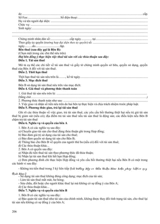 do ........................................................................................................................................................cấp.
Số Fax:..........................................Số điện thoại:........................................................................................
Họ và tên người đại diện: ..........................................................................................................................
Chức vụ: ....................................................................................................................................................
Sinh ngày:...................................................................................................................................................
............................................................................................................................................................................
............................................................................................................................................................................
Chứng minh nhân dân số:.........................cấp ngày...............tại..................................................................
Theo giấy ủy quyền (trường hợp đại diện theo ủy quyền ) số: .....................................................................
ngày..........do................................lập.
Bên thuê (sau đây gọi là Bên B):
(Chọn một trong các chủ thể nêu trên)
Hai bên đồng ý thực hiện việc thuê tài sản với các thỏa thuận sau đây:
Điều 1. Tài sản thuê
Mô tả cụ thể các chi tiết về tài sản thuê và giấy tờ chứng minh quyền sở hữu, quyền sử dụng, quyền
thuê của Bên A đối với tài sản thuê.
Điều 2. Thời hạn thuê
Thời hạn thuê tài sản nêu trên là........., kể từ ngày......................................................................................
Điều 3. Mục đích thuê
Bên B sử dụng tài sản thuê nêu trên vào mục đích:
Điều 4. Giá thuê và phương thức thanh toán
1. Giá thuê tài sản nêu trên là: ..................................................................................................................
(bằng chữ..............................................................................................................................................................)
2. Phương thức thanh toán như sau: ...........................................................................................................
3. Việc giao và nhận số tiền nêu trên do hai bên tự thực hiện và chịu trách nhiệm trước pháp luật.
Điều 5. Phương thức giao, trả lại tài sản thuê
Ghi rõ các thỏa thuận về việc giao, trả tài sản thuê, các yêu cầu bồi thường thiệt hại nếu trị giá tài sản
thuê bị giảm sút (nếu có); địa điểm trả tài sản thuê nếu tài sản thuê là động sản; các điều kiện nếu Bên B
chậm trả tài sản thuê
Điều 6. Nghĩa vụ và quyền của bên A
1. Bên A có các nghĩa vụ sau đây:
a) Chuyển giao tài sản cho thuê đúng thỏa thuận ghi trong Hợp đồng;
b) Bảo đảm giá trị sử dụng của tài sản cho thuê;
c) Bảo đảm quyền sử dụng tài sản cho Bên B;
d) Thông báo cho Bên B về quyền của người thứ ba (nếu có) đối với tài sản thuê;
đ) Các thỏa thuận khác...
2. Bên A có quyền sau đây:
a) Nhận đủ tiền thuê tài sản theo phương thức đã thỏa thuận;
b) Nhận lại tài sản thuê khi hết hạn Hợp đồng;
c) Đơn phương đình chỉ thực hiện Hợp đồng và yêu cầu bồi thường thiệt hại nếu Bên B có một trong
các hành vi sau đây:
- Không trả tiền thuê trong 3 kỳ liên tiếp (trừ trường hợp có thỏa thuận khác ho ặ c pháp luật có quy
định khác);
- Sử dụng tài sản thuê không đúng công dụng; mục đích của tài sản;
- Làm tài sản thuê mất mát, hư hỏng;
- Sửa chữa, đổi hoặc cho người khác thuê lại mà không có sự đồng ý của Bên A;
d) Các thỏa thuận khác...
Điều 7. Nghĩa vụ và quyền của bên B

1. Bên B có các nghĩa vụ sau đây:
a) Bảo quản tài sản thuê như tài sản của chính mình, không được thay đổi tình trạng tài sản, cho thuê lại
tài sản nếu không có sự đồng ý của bên A;
206

 