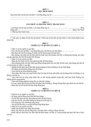 ĐIỀU 3
MỤC ĐÍCH THUÊ
Mục đích thuê căn hộ nêu tại Điều 1 của Hợp đồng này là:........................................................................
...................................................................................................................................................................
...................................................................................................................................................................
ĐIỀU 4
GIÁ THUÊ VÀ PHƯƠNG THỨC THANH TOÁN
1. Giá thuê căn hộ nêu tại Điều 1 của Hợp đồng này là: ................................................................... đồng
(bằng chữ:.........................................................................................................................đồng Việt Nam)
2. Phương thức thanh toán:.........................................................................................................................
...................................................................................................................................................................
...................................................................................................................................................................
3. Việc giao và nhận số tiền nêu tại khoản 1 Điều này do hai bên tự thực hiện và chịu trách nhiệm trước
pháp luật.
ĐIỀU 5
NGHĨA VỤ VÀ QUYỀN CỦA BÊN A
1. Bên A có các nghĩa vụ sau đây:
- Giao căn hộ nêu tại Điều 1 của Hợp đồng này cho bên B vào thời điểm: .......................;
- Bảo đảm cho bên B sử dụng ổn định căn hộ thuê trong thời hạn thuê;
- Bảo dưỡng, sửa chữa căn hộ theo định kỳ hoặc theo thỏa thuận; nếu bên A không bảo dưỡng, sửa chữa
mà gây thiệt hại cho bên B thì phải bồi thường.
2. Bên A có các quyền sau đây:
- Nhận đủ tiền thuê căn hộ, theo phương thức đã thỏa thuận;
- Đơn phương đình chỉ thực hiện hợp đồng nhưng phải báo cho bên B biết trước một tháng nếu bên B
có một trong các hành vi sau đây:
+ Không trả tiền thuê căn hộ liên tiếp trong ba tháng trở lên mà không có lý do chính đáng;
+ Sử dụng căn hộ không đúng mục đích thuê;
+ Làm căn hộ hư hỏng nghiêm trọng;
+ Sửa chữa, đổi hoặc cho người khác thuê lại toàn bộ hoặc một phần căn hộ đang thuê mà không có sự
đồng ý của bên A;
+ Làm mất trật tự công cộng nhiều lần và ảnh hưởng nghiêm trọng đến sinh hoạt bình thường của
những người xung quanh;
+ Làm ảnh hưởng nghiêm trọng đến vệ sinh môi trường;
- Cải tạo, nâng cấp căn hộ cho thuê khi được bên B đồng ý, nhưng không được gây phiền hà cho bên B;
- Được lấy lại căn hộ khi hết hạn Hợp đồng thuê.
ĐIỀU 6
NGHĨA VỤ VÀ QUYỀN CỦA BÊN B
1. Bên B có các nghĩa vụ sau đây:
- Sử dụng căn hộ đúng mục đích đã thỏa thuận;
- Trả đủ tiền thuê căn hộ, theo phương thức đã thỏa thuận;
- Giữ gìn căn hộ, sửa chữa những hư hỏng do mình gây ra;
- Tôn trọng quy tắc sinh hoạt công cộng;
- Trả căn hộ cho bên A sau khi hết hạn Hợp đồng thuê.
2. Bên B có các quyền sau đây:
- Nhận căn hộ thuê theo đúng thỏa thuận;
- Được cho thuê lại căn hộ đang thuê, nếu được bên A đồng ý bằng văn bản;
- Được tiếp tục thuê theo các điều kiện đã thỏa thuận với bên A, trong trường hợp thay đổi chủ sở hữu
căn hộ;
210

 