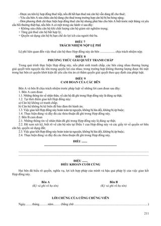 - Được ưu tiên ký hợp đồng thuê tiếp, nếu đã hết hạn thuê mà căn hộ vẫn dùng để cho thuê;
- Yêu cầu bên A sửa chữa căn hộ đang cho thuê trong trường hợp căn hộ bị hư hỏng nặng;
- Đơn phương đình chỉ thực hiện hợp đồng thuê căn hộ nhưng phải báo cho bên A biết trước một tháng và yêu
cầu bồi thường thiệt hại, nếu bên A có một trong các hành vi sau đây:
+ Không sửa chữa căn hộ khi chất lượng căn hộ giảm sút nghiêm trọng;
+ Tăng giá thuê căn hộ bất hợp lý;
+ Quyền sử dụng căn hộ bị hạn chế do lợi ích của người thứ ba.
ĐIỀU 7
TRÁCH NHIỆM NỘP LỆ PHÍ
Lệ phí liên quan đến việc thuê căn hộ theo Hợp đồng này do bên ................... chịu trách nhiệm nộp.
ĐIỀU 8
PHƯƠNG THỨC GIẢI QUYẾT TRANH CHẤP
Trong quá trình thực hiện Hợp đồng này, nếu phát sinh tranh chấp, các bên cùng nhau thương lượng
giải quyết trên nguyên tắc tôn trọng quyền lợi của nhau; trong trường hợp không thương lượng được thì một
trong hai bên có quyền khởi kiện để yêu cầu tòa án có thẩm quyền giải quyết theo quy định của pháp luật.
ĐIỀU 9
CAM ĐOAN CỦA CÁC BÊN
Bên A và bên B chịu trách nhiệm trước pháp luật về những lời cam đoan sau đây:
1. Bên A cam đoan
1.1. Những thông tin về nhân thân, về căn hộ đã ghi trong Hợp đồng này là đúng sự thật;
1.2. Tại thời điểm giao kết Hợp đồng này:
a) Căn hộ không có tranh chấp;
b) Căn hộ không bị kê biên để bảo đảm thi hành án;
1.3. Việc giao kết Hợp đồng này hoàn toàn tự nguyện, không bị lừa dối, không bị ép buộc;
1.4. Thực hiện đúng và đầy đủ các thỏa thuận đã ghi trong Hợp đồng này.
2. Bên B cam đoan
2.1. Những thông tin về nhân thân đã ghi trong Hợp đồng này là đúng sự thật;
2.2. Đã xem xét kỹ, biết rõ về căn hộ nêu tại Điều 1 cua Hợp đồng này và các giấy tờ về quyền sở hữu
căn hộ, quyền sử dụng đất;
2.3. Việc giao kết Hợp đồng này hoàn toàn tự nguyện, không bị lừa dối, không bị ép buộc;
2.4. Thực hiện đúng và đầy đủ các thỏa thuận đã ghi trong Hợp đồng này.
ĐIỀU .......
.............................................................................................
...................................................................................................................................................................
...................................................................................................................................................................
ĐIỀU .......
ĐIỀU KHOẢN CUỐI CÙNG
Hai bên đã hiểu rõ quyền, nghĩa vụ, lợi ích hợp pháp của mình và hậu quả pháp lý của việc giao kết
Hợp đồng này.
Bên A
(Ký và ghi rõ họ tên)

Bên B
(Ký và ghi rõ họ tên)

LỜI CHỨNG CỦA CÔNG CHỨNG VIÊN
Ngày.........tháng...........năm......... (bằng chữ ............................................................................................)
211

 