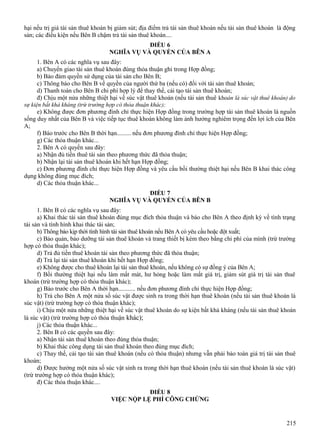 hại nếu trị giá tài sản thuê khoán bị giảm sút; địa điểm trả tài sản thuê khoán nếu tài sản thuê khoán là động
sản; các điều kiện nếu Bên B chậm trả tài sản thuê khoán....
ĐIỀU 6
NGHĨA VỤ VÀ QUYỀN CỦA BÊN A
1. Bên A có các nghĩa vụ sau đây:
a) Chuyển giao tài sản thuê khoán đúng thỏa thuận ghi trong Hợp đồng;
b) Bảo đảm quyền sử dụng của tài sản cho Bên B;
c) Thông báo cho Bên B về quyền của người thứ ba (nếu có) đối với tài sản thuê khoán;
d) Thanh toán cho Bên B chi phí hợp lý để thay thế, cải tạo tài sản thuê khoán;
đ) Chịu một nửa những thiệt hại về súc vật thuê khoán (nếu tài sản thuê khoán là súc vật thuê khoán) do
sự kiện bất khả kháng (trừ trường hợp có thỏa thuận khác);
e) Không được đơn phương đình chỉ thực hiện Hợp đồng trong trường hợp tài sản thuê khoán là nguồn
sống duy nhất của Bên B và việc tiếp tục thuê khoán không làm ảnh hưởng nghiêm trọng đến lợi ích của Bên
A;
f) Báo trước cho Bên B thời hạn......... nếu đơn phương đình chỉ thực hiện Hợp đồng;
g) Các thỏa thuận khác...
2. Bên A có quyền sau đây:
a) Nhận đủ tiền thuê tài sản theo phương thức đã thỏa thuận;
b) Nhận lại tài sản thuê khoán khi hết hạn Hợp đồng;
c) Đơn phương đình chỉ thực hiện Hợp đồng và yêu cầu bồi thường thiệt hại nếu Bên B khai thác công
dụng không đúng mục đích;
d) Các thỏa thuận khác...
ĐIỀU 7
NGHĨA VỤ VÀ QUYỀN CỦA BÊN B
1. Bên B có các nghĩa vụ sau đây:
a) Khai thác tài sản thuê khoán đúng mục đích thỏa thuận và báo cho Bên A theo định kỳ về tình trạng
tài sản và tình hình khai thác tài sản;
b) Thông báo kịp thời tình hình tài sản thuê khoán nếu Bên A có yêu cầu hoặc đột xuất;
c) Bảo quản, bảo dưỡng tài sản thuê khoán và trang thiết bị kèm theo bằng chi phí của mình (trừ trường
hợp có thỏa thuận khác);
d) Trả đủ tiền thuê khoán tài sản theo phương thức đã thỏa thuận;
đ) Trả lại tài sản thuê khoán khi hết hạn Hợp đồng;
e) Không được cho thuê khoán lại tài sản thuê khoán, nếu không có sự đồng ý của Bên A;
f) Bồi thường thiệt hại nếu làm mất mát, hư hỏng hoặc làm mất giá trị, giảm sút giá trị tài sản thuê
khoán (trừ trường hợp có thỏa thuận khác);
g) Báo trước cho Bên A thời hạn........... nếu đơn phương đình chỉ thực hiện Hợp đồng;
h) Trả cho Bên A một nửa số súc vật được sinh ra trong thời hạn thuê khoán (nếu tài sản thuê khoán là
súc vật) (trừ trường hợp có thỏa thuận khác);
i) Chịu một nửa những thiệt hại về súc vật thuê khoán do sự kiện bất khả kháng (nếu tài sản thuê khoán
là súc vật) (trừ trường hợp có thỏa thuận khác);
j) Các thỏa thuận khác...
2. Bên B có các quyền sau đây:
a) Nhận tài sản thuê khoán theo đúng thỏa thuận;
b) Khai thác công dụng tài sản thuê khoán theo đúng mục đích;
c) Thay thế, cải tạo tài sản thuê khoán (nếu có thỏa thuận) nhưng vẫn phải bảo toàn giá trị tài sản thuê
khoán;
d) Được hưởng một nửa số súc vật sinh ra trong thời hạn thuê khoán (nếu tài sản thuê khoán là súc vật)
(trừ trường hợp có thỏa thuận khác);
đ) Các thỏa thuận khác....
ĐIỀU 8
VIỆC NỘP LỆ PHÍ CÔNG CHỨNG

215

 