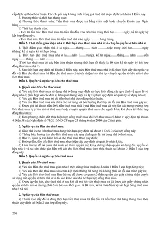 cấp dịch vụ theo thỏa thuận. Các chi phí này không tính trong giá thuê nhà ở qui định tại khoản 1 Điều này.
3. Phương thức và thời hạn thanh toán:
a) Phương thức thanh toán: Tiền thuê mua được trả bằng (tiền mặt hoặc chuyển khoản qua Ngân
hàng)..............................................................
b) Thời hạn thanh toán:
- Tiền trả lần đầu: Bên thuê mua trả tiền lần đầu cho Bên bán trong thời hạn ...........ngày, kể từ ngày ký
kết hợp đồng này;
- Tiền thuê nhà: Bên thuê mua trả tiền thuê nhà vào ngày ............hàng tháng.
Điều 3. Thời điểm giao nhận nhà ở, thời hạn cho thuê mua nhà ở và chuyển quyền sở hữu nhà ở
1. Thời điểm giao nhận nhà ở là ngày.........tháng......... năm ...........hoặc trong thời hạn.............ngày
(tháng) kể từ ngày ký kết hợp đồng.
2. Thời hạn cho thuê mua nhà ở là.......năm (.......tháng), kể từ ngày.........tháng...... năm .........đến
ngày .........tháng........ năm ..........
(Thời hạn thuê mua do các bên thỏa thuận nhưng thời hạn tối thiểu là 10 năm kể từ ngày ký kết hợp
đồng thuê mua nhà ở).
3. Sau thời hạn quy định tại khoản 2 Điều này, nếu Bên thuê mua nhà ở đã thực hiện đầy đủ nghĩa vụ
đối với Bên cho thuê mua thì Bên cho thuê mua có trách nhiệm làm thủ tục chuyển quyền sở hữu nhà ở cho
Bên thuê mua.
Điều 4. Quyền và nghĩa vụ Bên cho thuê mua
1. Quyền của Bên cho thuê mua:
a) Yêu cầu Bên thuê mua sử dụng nhà ở đúng mục đích và thực hiện đúng các quy định về quản lý sử
dụng nhà ở; phối hợp với các đơn vị liên quan trong việc xử lý vi phạm quy định về quản lý sử dụng nhà ở;
b) Yêu cầu Bên thuê mua trả đủ tiền thuê nhà theo đúng thỏa thuận;
c) Yêu cầu Bên thuê mua sửa chữa các hư hỏng và bồi thường thiệt hại do lỗi của Bên thuê mua gây ra;
d) Được giữ lại khoản tiền 20% tiền thuê mua nhà ở mà Bên thuê mua đã nộp lần đầu trong trường hợp
Bên thuê mua tự ý bán nhà ở thuê mua hoặc chuyển quyền thuê mua cho người khác khi chưa kết thúc hợp
đồng thuê mua;
đ) Đơn phương chấm dứt thực hiện hợp đồng thuê mua khi Bên thuê mua có hành vi quy định tại khoản
4 Điều 58 của Nghị định số 71/2010/NĐ-CP ngày 23 tháng 6 năm 2010 của Chính phủ.
2. Nghĩa vụ của Bên cho thuê mua:
a) Giao nhà ở cho Bên thuê mua đúng thời hạn quy định tại khoản 1 Điều 3 của hợp đồng này;
b) Thông báo, hướng dẫn cho Bên thuê mua các quy định quản lý, sử dụng nhà ở thuê mua;
c) Bảo trì, quản lý vận hành nhà ở cho thuê mua theo quy định;
d) Hướng dẫn, đôn đốc Bên thuê mua thực hiện các quy định về quản lý nhân khẩu;
đ) Làm thủ tục để cơ quan nhà nước có thẩm quyền cấp Giấy chứng nhận quyền sử dụng đất, quyền sở
hữu nhà ở và tài sản khác gắn liền với đất cho Bên thuê mua theo thỏa thuận tại khoản 3 Điều 3 của hợp
đồng này.
Điều 5. Quyền và nghĩa vụ Bên thuê mua
1. Quyền của Bên thuê mua:
a) Yêu cầu Bên cho thuê mua giao nhà ở theo đúng thỏa thuận tại khoản 1 Điều 3 của hợp đồng này;
b) Yêu cầu Bên cho thuê mua sửa chữa kịp thời những hư hỏng mà không phải do lỗi của mình gây ra;
c) Yêu cầu Bên cho thuê mua làm thủ tục để được cơ quan có thẩm quyền cấp giấy chứng nhận quyền
sử dụng đất, quyền sở hữu nhà ở và tài sản khác sau khi hết hạn hợp đồng thuê mua.
d) Được quyền bán, cho thuê nhà ở sau khi đã trả hết tiền thuê mua và đã được cấp giấy chứng nhận
quyền sở hữu nhà ở nhưng phải đảm bảo sau thời gian là 10 năm, kể từ thời điểm ký kết hợp đồng thuê mua
nhà ở xã hội.
2. Nghĩa vụ của Bên thuê mua:
a) Thanh toán đầy đủ và đúng thời hạn tiền thuê mua trả lần đầu và tiền thuê nhà hàng tháng theo thỏa
thuận quy định tại Điều 2 của hợp đồng này;
230

 