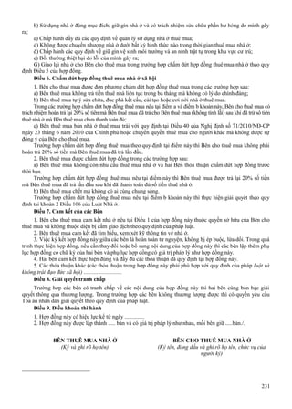 b) Sử dụng nhà ở đúng mục đích; giữ gìn nhà ở và có trách nhiệm sửa chữa phần hư hỏng do mình gây
ra;
c) Chấp hành đầy đủ các quy định về quản lý sử dụng nhà ở thuê mua;
d) Không được chuyển nhượng nhà ở dưới bất kỳ hình thức nào trong thời gian thuê mua nhà ở;
đ) Chấp hành các quy định về giữ gìn vệ sinh môi trường và an ninh trật tự trong khu vực cư trú;
e) Bồi thường thiệt hại do lỗi của mình gây ra;
G) Giao lại nhà ở cho Bên cho thuê mua trong trường hợp chấm dứt hợp đồng thuê mua nhà ở theo quy
định Điều 5 của hợp đồng.
Điều 6. Chấm dứt hợp đồng thuê mua nhà ở xã hội
1. Bên cho thuê mua được đơn phương chấm dứt hợp đồng thuê mua trong các trường hợp sau:
a) Bên thuê mua không trả tiền thuê nhà liên tục trong ba tháng mà không có lý do chính đáng;
b) Bên thuê mua tự ý sửa chữa, đục phá kết cấu, cải tạo hoặc cơi nới nhà ở thuê mua.
Trong các trường hợp chấm dứt hợp đồng thuê mua nêu tại điểm a và điểm b khoản này, Bên cho thuê mua có
trách nhiệm hoàn trả lại 20% số tiền mà Bên thuê mua đã trả cho Bên thuê mua (không tính lãi) sau khi đã trừ số tiền
thuê nhà ở mà Bên thuê mua chưa thanh toán đủ;
c) Bên thuê mua bán nhà ở thuê mua trái với quy định tại Điều 40 của Nghị định số 71/2010/NĐ-CP
ngày 23 tháng 6 năm 2010 của Chính phủ hoặc chuyển quyền thuê mua cho người khác mà không được sự
đồng ý của Bên cho thuê mua.
Trường hợp chấm dứt hợp đồng thuê mua theo quy định tại điểm này thì Bên cho thuê mua không phải
hoàn trả 20% số tiền mà Bên thuê mua đã trả lần đầu.
2. Bên thuê mua được chấm dứt hợp đồng trong các trường hợp sau:
a) Bên thuê mua không còn nhu cầu thuê mua nhà ở và hai Bên thỏa thuận chấm dứt hợp đồng trước
thời hạn.
Trường hợp chấm dứt hợp đồng thuê mua nêu tại điểm này thì Bên thuê mua được trả lại 20% số tiền
mà Bên thuê mua đã trả lần đầu sau khi đã thanh toán đủ số tiền thuê nhà ở.
b) Bên thuê mua chết mà không có ai cùng chung sống.
Trường hợp chấm dứt hợp đồng thuê mua nêu tại điểm b khoản này thì thực hiện giải quyết theo quy
định tại khoản 2 Điều 106 của Luật Nhà ở.
Điều 7. Cam kết của các Bên
1. Bên cho thuê mua cam kết nhà ở nêu tại Điều 1 của hợp đồng này thuộc quyền sở hữu của Bên cho
thuê mua và không thuộc diện bị cấm giao dịch theo quy định của pháp luật.
2. Bên thuê mua cam kết đã tìm hiểu, xem xét kỹ thông tin về nhà ở.
3. Việc ký kết hợp đồng này giữa các bên là hoàn toàn tự nguyện, không bị ép buộc, lừa dối. Trong quá
trình thực hiện hợp đồng, nếu cần thay đổi hoặc bổ sung nội dung của hợp đồng này thì các bên lập thêm phụ
lục hợp đồng có chữ ký của hai bên và phụ lục hợp đồng có giá trị pháp lý như hợp đồng này.
4. Hai bên cam kết thực hiện đúng và đầy đủ các thỏa thuận đã quy định tại hợp đồng này.
5. Các thỏa thuận khác (các thỏa thuận trong hợp đồng này phải phù hợp với quy định của pháp luật và
không trái đạo đức xã hội) ...........................
Điều 8. Giải quyết tranh chấp
Trường hợp các bên có tranh chấp về các nội dung của hợp đồng này thì hai bên cùng bàn bạc giải
quyết thông qua thương lượng. Trong trường hợp các bên không thương lượng được thì có quyền yêu cầu
Tòa án nhân dân giải quyết theo quy định của pháp luật.
Điều 9. Điều khoản thi hành
1. Hợp đồng này có hiệu lực kể từ ngày ..............
2. Hợp đồng này được lập thành ..... bản và có giá trị pháp lý như nhau, mỗi bên giữ .....bản./.
BÊN THUÊ MUA NHÀ Ở
(Ký và ghi rõ họ tên)

BÊN CHO THUÊ MUA NHÀ Ở
(Ký tên, đóng dấu và ghi rõ họ tên, chức vụ của
người ký)

________________________
231

 