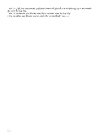 1. Ghi các Quyết định liên quan như Quyết định cho thuê đất, giao đất, văn bản phê duyệt dự án đầu tư nhà ở
cho người thu nhập thấp.
2. Ghi các văn bản liên quan đến Quy hoạch dự án nhà ở cho người thu nhập thấp.
3. Các căn cứ liên quan đến việc mua bán nhà ở (như văn bản đăng ký mua ......).

232

 