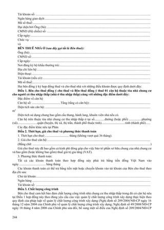 Tài khoản số: .............................................................................................................................................
Ngân hàng giao dịch:..................................................................................................................................
Mã số thuế:.................................................................................................................................................
Đại diện bởi Ông (bà):................................................................................................................................
CMND (Hộ chiếu) số: ...............................................................................................................................
Cấp ngày:...................................................................................................................................................
Chức vụ: ....................................................................................................................................................
và
BÊN THUÊ NHÀ Ở (sau đây gọi tắt là Bên thuê):
Ông (bà):....................................................................................................................................................
CMND số:..................................................................................................................................................
Cấp ngày:...................................................................................................................................................
Nơi đăng ký hộ khẩu thường trú:................................................................................................................
Địa chỉ liên hệ:...........................................................................................................................................
Điện thoại:..................................................................................................................................................
Tài khoản (nếu có):....................................................................................................................................
Mã số thuế:.................................................................................................................................................
Hai bên đồng ý ký hợp đồng thuê và cho thuê nhà với những điều khoản được quy định dưới đây:
Điều 1. Bên cho thuê đồng ý cho thuê và Bên thuê đồng ý thuê 01 căn hộ thuộc tòa nhà chung cư
cho người có thu nhập thấp (nhà ở thu nhập thấp) cùng với những đặc điểm dưới đây:
Đặc điểm về căn hộ
Căn hộ số: ....................................Tầng (tầng có căn hộ):...........................................................................
Diện tích sàn căn hộ: .................................................................................................................................
m2
Diện tích sử dụng chung bao gồm cầu thang, hành lang, khuôn viên nhà nếu có.
Căn hộ trên thuộc tòa nhà chung cư thu nhập thấp ở tại số.............đường (hoặc phố) ................phường
(xã).........................quận (huyện, thị xã, thị trấn, thành phố thuộc tỉnh)..............................tỉnh (thành phố).....
Các đặc điểm khác nêu tại Phân
Điều 2. Thời hạn, giá cho thuê và phương thức thanh toán
1. Thời hạn cho thuê:.............................. tháng (không vượt quá 36 tháng).
2. Giá cho thuê căn hộ:...............................................................................................................................
(Bằng chữ: .................................................................................................................................................)
Giá cho thuê này đã bao gồm cả kinh phí đóng góp cho việc bảo trì phần sở hữu chung của nhà chung cư
và bao gồm (hoặc không bao gồm) thuế giá trị gia tăng (VAT).
3. Phương thức thanh toán:
Tất cả các khoản thanh toán theo hợp đồng này phải trả bằng tiền đồng Việt Nam vào
ngày ................................. hàng tháng
Các khoản thanh toán có thể trả bằng tiền mặt hoặc chuyển khoản vào tài khoản của Bên cho thuê theo
địa chỉ sau:
Chủ tài khoản:.............................................................................................................................................
Ngân hàng ..................................................................................................................................................
Tài khoản số: ..............................................................................................................................................
Điều 3. Chất lượng công trình
Bên cho thuê cam kết bảo đảm chất lượng công trình nhà chung cư thu nhập thấp trong đó có căn hộ nêu
tại Điều 1 hợp đồng này theo đúng yêu cầu của việc quản lý chất lượng công trình xây dựng thực hiện theo
quy định của pháp luật về quản lý chất lượng công trình xây dựng (Nghị định số 209/2004/NĐ-CP ngày 16
tháng 12 năm 2004 của Chính phủ về quản lý chất lượng công trình xây dựng; Nghị định số 49/2008/NĐ-CP
ngày 18 tháng 4 năm 2008 của Chính phủ sửa đổi, bổ sung một số điều của Nghị định số 209/2004/NĐ-CP
244

 