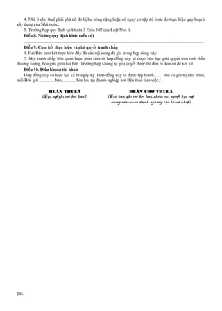 4. Nhà ở cho thuê phải phá dỡ do bị hư hỏng nặng hoặc có nguy cơ sập đổ hoặc do thực hiện quy hoạch
xây dựng của Nhà nước;
5. Trường hợp quy định tại khoản 3 Điều 102 của Luật Nhà ở.
Điều 8. Những quy định khác (nếu có)
....................................................................................................................................................................
Điều 9. Cam kết thực hiện và giải quyết tranh chấp
1. Hai Bên cam kết thực hiện đầy đủ các nội dung đã ghi trong hợp đồng này.
2. Mọi tranh chấp liên quan hoặc phát sinh từ hợp đồng này sẽ được bàn bạc giải quyết trên tinh thần
thương lượng, hòa giải giữa hai bên. Trường hợp không tự giải quyết được thì đưa ra Tòa án để xét xử.
Điều 10. Điều khoản thi hành
Hợp đồng này có hiệu lực kể từ ngày ký. Hợp đồng này sẽ được lập thành…… bản có giá trị như nhau,
mỗi Bên giữ .............. bản,............ bản lưu tại doanh nghiệp nơi Bên thuê làm việc./.
BEÂN THUEÂ
(Kyù vaø ghi roõ hoï teân)

246

BEÂN CHO THUEÂ
(Kyù teân, ghi roõ hoï teân, chöùc vuï ngöôøi kyù vaø
ñoùng daáu cuûa doanh nghieäp cho thueâ nhaø)

 