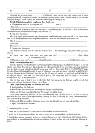 ............................................................................................................................................................................
Tờ
bản
đồ
số:
............................................................................................................................................................................
Diện tích đất sử dụng chung:......................m 2 (nếu nhà chung cư thu nhập thấp có diện tích sử dụng
chung bao gồm đất trong khuôn viên thì ghi diện tích đất của toàn bộ khuôn viên nhà chung cư đó, nếu nhà
chung cư không có khuôn viên thì ghi diện tích đất xây dựng nhà chung cư đó).
Điều 2. Giá thuê mua căn hộ và phương thức thanh toán
1. Tổng Giá thuê mua căn hộ trong thời hạn36 .......................... năm là......................................................
(Bằng chữ:.................................................................................................................................................)
Ghi rõ giá thuê mua này đã hoặc chưa bao gồm cả kinh phí đóng góp cho việc bảo trì phần sở hữu chung
của nhà chung cư thu nhập thấp, kinh phí cung cấp dịch vụ…
2. Hình thức thanh toán:
Tất cả các khoản thanh toán theo hợp đồng này phải trả bằng tiền đồng Việt Nam. Tất cả các khoản thanh
toán có thể trả bằng tiền mặt hoặc chuyển khoản vào tài khoản của Bên cho thuê theo địa chỉ sau:
Chủ tài khoản:.............................................................................................................................................
Ngân hàng ..................................................................................................................................................
Tài khoản số: ..............................................................................................................................................
3. Phương thức thanh toán:
Bên thuê mua sẽ thanh toán cho Bên cho thuê mua theo ... đợt trên tổng giá bán căn hộ được quy định
như sau:
a) Thanh toán trước khi nhận bàn giao căn hộ 37:.......................................... đồng (bằng
chữ:.........................................); thời hạn thanh toán:.........................................................................................
b) Thanh toán hàng năm38:.....................đồng (bằng chữ:.....................................); thời hạn thanh toán:.....
Điều 3. Chất lượng công trình
Bên cho thuê mua cam kết bảo đảm chất lượng công trình nhà chung cư thu nhập thấp trong đó có căn hộ
nêu tại Điều 1 hợp đồng này theo đúng yêu cầu của việc quản lý chất lượng công trình xây dựng thực hiện
theo quy định của pháp luật về quản lý chất lượng công trình xây dựng (Nghị định số 209/2004/NĐ-CP ngày
16 tháng 12 năm 2004 của Chính phủ về quản lý chất lượng công trình xây dựng; Nghị định số 49/2008/NĐCP ngày 18 tháng 4 năm 2008 của Chính phủ sửa đổi, bổ sung một số điều của Nghị định số 209/2004/NĐCP ngày 16 tháng 12 năm 2004 của Chính phủ về quản lý chất lượng công trình xây dựng và các văn bản
hướng dẫn do Bộ Xây dựng ban hành).
Bên cho thuê mua sẽ thuê tổ chức tư vấn kiểm định chất lượng độc lập đánh giá sự phù hợp về chất
lượng công trình xây dựng trước khi đưa vào sử dụng.
Điều 4. Quyền và nghĩa vụ của Bên cho thuê mua
1. Quyền của Bên cho thuê mua
a) Yêu cầu Bên thuê mua trả tiền theo đúng thời hạn ghi trong hợp đồng;
b) Yêu cầu Bên thuê mua nhận nhà đúng thời hạn ghi trong hợp đồng;
c) Có quyền ngừng hoặc yêu cầu các nhà cung cấp ngừng cung cấp điện, nước và các dịch vụ tiện ích
khác nếu Bên thuê mua vi phạm nghiêm trọng Bản quy chế quản lý sử dụng nhà chung cư thu nhập thấp 39
đính kèm theo Hợp đồng này;
d) Các quyền khác do hai Bên thỏa thuận nhưng phải đảm bảo phù hợp với pháp luật về nhà ở
2. Nghĩa vụ của Bên cho thuê mua
36
37
38

Thời hạn tối thiểu là 10 năm.
Không quá 20% giá trị căn hộ, trừ trường hợp có thỏa thuận khác với bên cho thuê mua.
Số tiền còn lại sẽ được chia cho số năm thuê mua, trừ trường hợp có thỏa thuận khác với bên cho thuê mua.

39

Do Chủ đầu tư lập theo các nguyên tắc được quy định tại Thông tư số 01/2009/TT-BXD ngày 25/2/2009 của Bộ Xây
dựng và Thông tư hướng dẫn việc bán, cho thuê, cho thuê mua và quản lý sử dụng nhà ở cho người có thu nhập thấp tại
đô thị.

249

 