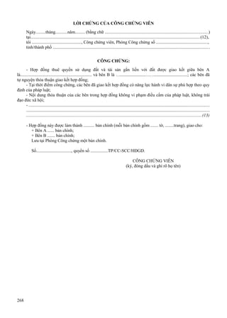 LỜI CHỨNG CỦA CÔNG CHỨNG VIÊN
Ngày.........tháng...........năm......... (bằng chữ ............................................................................................)
tại.......................................................................................................................................................(12),
tôi ............................................., Công chứng viên, Phòng Công chứng số ..............................................,
tỉnh/thành phố ............................................................................................................................................
CÔNG CHỨNG:
- Hợp đồng thuê quyền sử dụng đất và tài sản gắn liền với đất được giao kết giữa bên A
là................................................................. và bên B là ….......................……..............................; các bên đã
tự nguyện thỏa thuận giao kết hợp đồng;
- Tại thời điểm công chứng, các bên đã giao kết hợp đồng có năng lực hành vi dân sự phù hợp theo quy
định của pháp luật;
- Nội dung thỏa thuận của các bên trong hợp đồng không vi phạm điều cấm của pháp luật, không trái
đạo đức xã hội;
- .................................................................................................................................................................
...................................................................................................................................................................
.............................................................................................................................................................(13)
- Hợp đồng này được làm thành .......... bản chính (mỗi bản chính gồm ....... tờ, ........trang), giao cho:
+ Bên A ...... bản chính;
+ Bên B ....... bản chính;
Lưu tại Phòng Công chứng một bản chính.
Số................................, quyển số ................TP/CC-SCC/HĐGD.
CÔNG CHỨNG VIÊN
(ký, đóng dấu và ghi rõ họ tên)

268

 