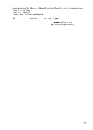 - Hợp đồng này được làm thành .......... bản chính (mỗi bản chính gồm ....... tờ, ........trang), giao cho:
+ Bên A ...... bản chính;
+ Bên B ....... bản chính;
Lưu tại Phòng Công chứng một bản chính.
Số................................, quyển số ................TP/CC-SCC/HĐGD.
CÔNG CHỨNG VIÊN
(Ký, đóng dấu và ghi rõ họ tên)

275

 