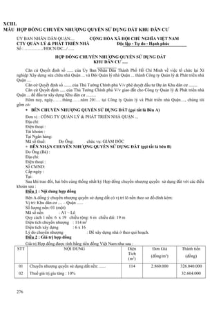XCIII.
MẪU HỢP ĐỒNG CHUYỂN NHƯỢNG QUYỀN SỬ DỤNG ĐẤT KHU DÂN CƯ
ỦY BAN NHÂN DÂN QUẬN....
CỘNG HÒA XÃ HỘI CHỦ NGHĨA VIỆT NAM
CTY QUẢN LÝ & PHÁT TRIỂN NHÀ
Độc lập - Tự do - Hạnh phúc
Số : …………./HĐCN/DC.../…..
HỢP ĐỒNG CHUYỂN NHƯỢNG QUYỀN SỬ DỤNG ĐẤT
KHU DÂN CƯ .....
Căn cứ Quyết định số ...... của Ủy Ban Nhân Dân Thành Phố Hồ Chí Minh về việc tổ chức lại Xí
nghiệp Xây dựng sửa chữa nhà Quận ... và Đội Quản lý nhà Quận ... thành Công ty Quản lý & Phát triển nhà
Quận ....
Căn cứ Quyết định số ....... của Thủ Tướng Chính phủ V/v phê duyệt đầu tư Dự án Khu dân cư ........
Căn cứ Quyết định ..... của Thủ Tướng Chính phủ V/v giao đất cho Công ty Quản lý & Phát triển nhà
Quận ... để đầu tư xây dựng Khu dân cư .........
Hôm nay, ngày…….tháng……năm 201… tại Công ty Quản lý và Phát triển nhà Quận...., chúng tôi
gồm có:
∗ BÊN CHUYỂN NHƯỢNG QUYỀN SỬ DỤNG ĐẤT (gọi tắt là Bên A)
Đơn vị : CÔNG TY QUẢN LÝ & PHÁT TRIỂN NHÀ QUẬN ...
Địa chỉ:
Điện thoại :
Tài khoản :
Tại Ngân hàng:
Mã số thuế:
Do Ông:
chức vụ: GIÁM ĐỐC
∗ BÊN NHẬN CHUYỂN NHƯỢNG QUYỀN SỬ DỤNG ĐẤT (gọi tắt là bên B)
Do Ông (Bà) :
Địa chỉ:
Điện thoại :
Số CMND:
Cấp ngày :
Tại:
Sau khi trao đổi, hai bên cùng thống nhất ký Hợp đồng chuyển nhượng quyền sử dụng đất với các điều
khoản sau :
Điều 1 : Nội dung hợp đồng
Bên A đồng ý chuyển nhượng quyền sử dụng đất có vị trí lô nền theo sơ đồ đính kèm:
Vị trí: Khu dân cư .... – Quận ......
Số lượng nền: 01 (một)
Mã số nền
: A1 – Lô
Quy cách 1 nền: 6 x 19 chiều rộng: 6 m chiều dài: 19 m
Diện tích chuyển nhượng : 114 m2
Diện tích xây dựng
: 6 x 16
Lý do chuyển nhượng
: Để xây dựng nhà ở theo qui hoạch.
Điều 2 : Giá trị hợp đồng
STT

Giá trị Hợp đồng được tính bằng tiền đồng Việt Nam như sau :
NỘI DUNG
Diện
Tích
(m2)

01

Chuyển nhượng quyền sử dụng đất nền: ......

02

Thuế giá trị gia tăng : 10%

276

114

Đơn Giá

Thành tiền

(đồng/m2)

(đồng)

2.860.000

326.040.000
32.604.000

 