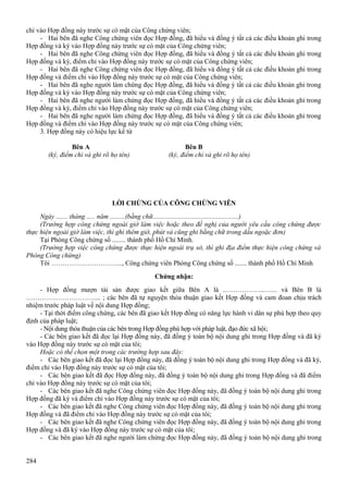 chỉ vào Hợp đồng này trước sự có mặt của Công chứng viên;
- Hai bên đã nghe Công chứng viên đọc Hợp đồng, đã hiểu và đồng ý tất cả các điều khoản ghi trong
Hợp đồng và ký vào Hợp đồng này trước sự có mặt của Công chứng viên;
- Hai bên đã nghe Công chứng viên đọc Hợp đồng, đã hiểu và đồng ý tất cả các điều khoản ghi trong
Hợp đồng và ký, điểm chỉ vào Hợp đồng này trước sự có mặt của Công chứng viên;
- Hai bên đã nghe Công chứng viên đọc Hợp đồng, đã hiểu và đồng ý tất cả các điều khoản ghi trong
Hợp đồng và điểm chỉ vào Hợp đồng này trước sự có mặt của Công chứng viên;
- Hai bên đã nghe người làm chứng đọc Hợp đồng, đã hiểu và đồng ý tất cả các điều khoản ghi trong
Hợp đồng và ký vào Hợp đồng này trước sự có mặt của Công chứng viên;
- Hai bên đã nghe người làm chứng đọc Hợp đồng, đã hiểu và đồng ý tất cả các điều khoản ghi trong
Hợp đồng và ký, điểm chỉ vào Hợp đồng này trước sự có mặt của Công chứng viên;
- Hai bên đã nghe người làm chứng đọc Hợp đồng, đã hiểu và đồng ý tất cả các điều khoản ghi trong
Hợp đồng và điểm chỉ vào Hợp đồng này trước sự có mặt của Công chứng viên;
3. Hợp đồng này có hiệu lực kể từ
Bên A
(ký, điểm chỉ và ghi rõ họ tên)

Bên B
(ký, điểm chỉ và ghi rõ họ tên)

LỜI CHỨNG CỦA CÔNG CHỨNG VIÊN
Ngày ....... tháng ..... năm .........(bằng chữ...................................................)
(Trường hợp công chứng ngoài giờ làm việc hoặc theo đề nghị của người yêu cầu công chứng được
thực hiện ngoài giờ làm việc, thì ghi thêm giờ, phút và cũng ghi bằng chữ trong dấu ngoặc đơn)
Tại Phòng Công chứng số ........ thành phố Hồ Chí Minh.
(Trường hợp việc công chứng được thực hiện ngoài trụ sở, thì ghi địa điểm thực hiện công chứng và
Phòng Công chứng)
Tôi ………………………….., Công chứng viên Phòng Công chứng số ....... thành phố Hồ Chí Minh
Chứng nhận:
- Hợp đồng mượn tài sản được giao kết giữa Bên A là ..……………...…... và Bên B là
………………………….... ; các bên đã tự nguyện thỏa thuận giao kết Hợp đồng và cam đoan chịu trách
nhiệm trước pháp luật về nội dung Hợp đồng;
- Tại thời điểm công chứng, các bên đã giao kết Hợp đồng có năng lực hành vi dân sự phù hợp theo quy
định của pháp luật;
- Nội dung thỏa thuận của các bên trong Hợp đồng phù hợp với pháp luật, đạo đức xã hội;
- Các bên giao kết đã đọc lại Hợp đồng này, đã đồng ý toàn bộ nội dung ghi trong Hợp đồng và đã ký
vào Hợp đồng này trước sự có mặt của tôi;
Hoặc có thể chọn một trong các trường hợp sau đây:
- Các bên giao kết đã đọc lại Hợp đồng này, đã đồng ý toàn bộ nội dung ghi trong Hợp đồng và đã ký,
điểm chỉ vào Hợp đồng này trước sự có mặt của tôi;
- Các bên giao kết đã đọc Hợp đồng này, đã đồng ý toàn bộ nội dung ghi trong Hợp đồng và đã điểm
chỉ vào Hợp đồng này trước sự có mặt của tôi;
- Các bên giao kết đã nghe Công chứng viên đọc Hợp đồng này, đã đồng ý toàn bộ nội dung ghi trong
Hợp đồng đã ký và điểm chỉ vào Hợp đồng này trước sự có mặt của tôi;
- Các bên giao kết đã nghe Công chứng viên đọc Hợp đồng này, đã đồng ý toàn bộ nội dung ghi trong
Hợp đồng và đã điểm chỉ vào Hợp đồng này trước sự có mặt của tôi;
- Các bên giao kết đã nghe Công chứng viên đọc Hợp đồng này, đã đồng ý toàn bộ nội dung ghi trong
Hợp đồng và đã ký vào Hợp đồng này trước sự có mặt của tôi;
- Các bên giao kết đã nghe người làm chứng đọc Hợp đồng này, đã đồng ý toàn bộ nội dung ghi trong
284

 
