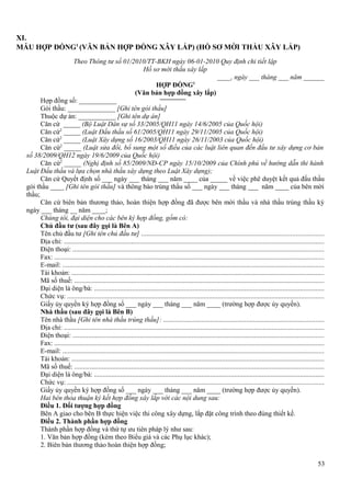 XI.
MẪU HỢP ĐỒNG1 (VĂN BẢN HỢP ĐỒNG XÂY LẮP) (HỒ SƠ MỜI THẦU XÂY LẮP)
Theo Thông tư số 01/2010/TT-BKH ngày 06-01-2010 Quy định chi tiết lập
Hồ sơ mời thầu xây lắp
____, ngày ___ tháng ___ năm ______
HỢP ĐỒNG1
(Văn bản hợp đồng xây lắp)
Hợp đồng số: ___________
Gói thầu: ______________ [Ghi tên gói thầu]
Thuộc dự án: ___________ [Ghi tên dự án]
Căn cứ _____ (Bộ Luật Dân sự số 33/2005/QH11 ngày 14/6/2005 của Quốc hội)
Căn cứ2 _____ (Luật Đấu thầu số 61/2005/QH11 ngày 29/11/2005 của Quốc hội)
Căn cứ2 _____ (Luật Xây dựng số 16/2003/QH11 ngày 26/11/2003 của Quốc hội)
Căn cứ2 _____ (Luật sửa đổi, bổ sung một số điều của các luật liên quan đến đầu tư xây dựng cơ bản
số 38/2009/QH12 ngày 19/6/2009 của Quốc hội)
Căn cứ2 _____ (Nghị định số 85/2009/NĐ-CP ngày 15/10/2009 của Chính phủ về hướng dẫn thi hành
Luật Đấu thầu và lựa chọn nhà thầu xây dựng theo Luật Xây dựng);
Căn cứ Quyết định số ___ ngày ___ tháng ___ năm ____ của _____ về việc phê duyệt kết quả đấu thầu
gói thầu ____ [Ghi tên gói thầu] và thông báo trúng thầu số ___ ngày ___ tháng ___ năm ____ của bên mời
thầu;
Căn cứ biên bản thương thảo, hoàn thiện hợp đồng đã được bên mời thầu và nhà thầu trúng thầu ký
ngày ___ tháng __ năm ____;
Chúng tôi, đại diện cho các bên ký hợp đồng, gồm có:
Chủ đầu tư (sau đây gọi là Bên A)
Tên chủ đầu tư [Ghi tên chủ đầu tư] .........................................................................................................
Địa chỉ: ......................................................................................................................................................
Điện thoại: .................................................................................................................................................
Fax: ............................................................................................................................................................
E-mail: .......................................................................................................................................................
Tài khoản: ..................................................................................................................................................
Mã số thuế: ................................................................................................................................................
Đại diện là ông/bà: .....................................................................................................................................
Chức vụ: ....................................................................................................................................................
Giấy ủy quyền ký hợp đồng số ___ ngày ___ tháng ___ năm ____ (trường hợp được ủy quyền).
Nhà thầu (sau đây gọi là Bên B)
Tên nhà thầu [Ghi tên nhà thầu trúng thầu]: .............................................................................................
Địa chỉ: ......................................................................................................................................................
Điện thoại: .................................................................................................................................................
Fax: ............................................................................................................................................................
E-mail: .......................................................................................................................................................
Tài khoản: ..................................................................................................................................................
Mã số thuế: ................................................................................................................................................
Đại diện là ông/bà: .....................................................................................................................................
Chức vụ: ....................................................................................................................................................
Giấy ủy quyền ký hợp đồng số ___ ngày ___ tháng ___ năm ____ (trường hợp được ủy quyền).
Hai bên thỏa thuận ký kết hợp đồng xây lắp với các nội dung sau:
Điều 1. Đối tượng hợp đồng
Bên A giao cho bên B thực hiện việc thi công xây dựng, lắp đặt công trình theo đúng thiết kế.
Điều 2. Thành phần hợp đồng
Thành phần hợp đồng và thứ tự ưu tiên pháp lý như sau:
1. Văn bản hợp đồng (kèm theo Biểu giá và các Phụ lục khác);
2. Biên bản thương thảo hoàn thiện hợp đồng;
53

 