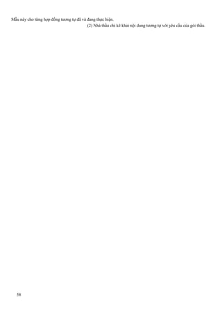 Mẫu này cho từng hợp đồng tương tự đã và đang thực hiện.
(2) Nhà thầu chỉ kê khai nội dung tương tự với yêu cầu của gói thầu.

58

 