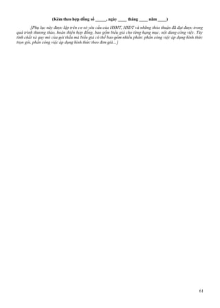 (Kèm theo hợp đồng số _____, ngày ____ tháng ____ năm ____)
[Phụ lục này được lập trên cơ sở yêu cầu của HSMT, HSDT và những thỏa thuận đã đạt được trong
quá trình thương thảo, hoàn thiện hợp đồng, bao gồm biểu giá cho từng hạng mục, nội dung công việc. Tùy
tính chất và quy mô của gói thầu mà biểu giá có thể bao gồm nhiều phần: phần công việc áp dụng hình thức
trọn gói, phần công việc áp dụng hình thức theo đơn giá…]

61

 