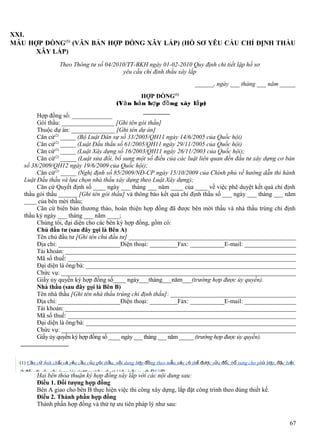 XXI.
MẪU HỢP ĐỒNG(1) (VĂN BẢN HỢP ĐỒNG XÂY LẮP) (HỒ SƠ YÊU CẦU CHỈ ĐỊNH THẦU
XÂY LẮP)
Theo Thông tư số 04/2010/TT-BKH ngày 01-02-2010 Quy định chi tiết lập hồ sơ
yêu cầu chỉ định thầu xây lắp
______, ngày ___ tháng ___ năm _____
HỢP ĐỒNG(1)
(Vă n bả n hợ p đồ ng xây lắ p)
Hợp đồng số: _____________
Gói thầu: _________________ [Ghi tên gói thầu]
Thuộc dự án: ______________ [Ghi tên dự án]
Căn cứ(2) _____ (Bộ Luật Dân sự số 33/2005/QH11 ngày 14/6/2005 của Quốc hội)
Căn cứ(2) _____ (Luật Đấu thầu số 61/2005/QH11 ngày 29/11/2005 của Quốc hội)
Căn cứ(2) _____ (Luật Xây dựng số 16/2003/QH11 ngày 26/11/2003 của Quốc hội);
Căn cứ(2) _____ (Luật sửa đổi, bổ sung một số điều của các luật liên quan đến đầu tư xây dựng cơ bản
số 38/2009/QH12 ngày 19/6/2009 của Quốc hội);
Căn cứ(2) _____ (Nghị định số 85/2009/NĐ-CP ngày 15/10/2009 của Chính phủ về hướng dẫn thi hành
Luật Đấu thầu và lựa chọn nhà thầu xây dựng theo Luật Xây dựng);
Căn cứ Quyết định số ____ ngày ___ tháng ___ năm ____ của ____ về việc phê duyệt kết quả chỉ định
thầu gói thầu ______ [Ghi tên gói thầu] và thông báo kết quả chỉ định thầu số ___ ngày ___ tháng ___ năm
____ của bên mời thầu;
Căn cứ biên bản thương thảo, hoàn thiện hợp đồng đã được bên mời thầu và nhà thầu trúng chỉ định
thầu ký ngày ___ tháng ___ năm ____;
Chúng tôi, đại diện cho các bên ký hợp đồng, gồm có:
Chủ đầu tư (sau đây gọi là Bên A)
Tên chủ đầu tư [Ghi tên chủ đầu tư] ______________________________________________________
Địa chỉ: ____________________Điện thoại: _________Fax: ___________E-mail: _________________
Tài khoản: ___________________________________________________________________________
Mã số thuế: __________________________________________________________________________
Đại diện là ông/bà: ____________________________________________________________________
Chức vụ: ____________________________________________________________________________
Giấy ủy quyền ký hợp đồng số____ ngày___tháng___năm___(trường hợp được ủy quyền).
Nhà thầu (sau đây gọi là Bên B)
Tên nhà thầu [Ghi tên nhà thầu trúng chỉ định thầu]: _________________________________________
Địa chỉ: ____________________Điện thoại: _________Fax: ___________E-mail: _________________
Tài khoản: ___________________________________________________________________________
Mã số thuế: __________________________________________________________________________
Đại diện là ông/bà: ____________________________________________________________________
Chức vụ: ____________________________________________________________________________
Giấy ủy quyền ký hợp đồng số ____ ngày ___ tháng ___ năm _____ (trường hợp được ủy quyền).

(1) Căn cứ tính chất và yêu cầu của gói thầu, nội dung hợp đồng theo mẫu này có thể được sửa đổi, bổ sung cho phù hợp, đặc biệt
là đối với các nội dung khi thương thảo có sự khác biệt so với ĐKHĐ.

Hai bên thỏa thuận ký hợp đồng xây lắp với các nội dung sau:
Điều 1. Đối tượng hợp đồng
Bên A giao cho bên B thực hiện việc thi công xây dựng, lắp đặt công trình theo đúng thiết kế.
Điều 2. Thành phần hợp đồng
Thành phần hợp đồng và thứ tự ưu tiên pháp lý như sau:
67

 