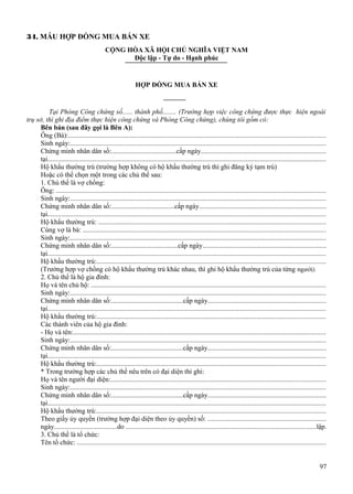 34. MẪU HỢP ĐỒNG MUA BÁN XE
CỘNG HÒA XÃ HỘI CHỦ NGHĨA VIỆT NAM
Độc lập - Tự do - Hạnh phúc

HỢP ĐỒNG MUA BÁN XE

Tại Phòng Công chứng số...... thành phố........ (Trường hợp việc công chứng được thực hiện ngoài
trụ sở, thì ghi địa điểm thực hiện công chứng và Phòng Công chứng), chúng tôi gồm có:
Bên bán (sau đây gọi là Bên A):
Ông (Bà):....................................................................................................................................................
Sinh ngày:...................................................................................................................................................
Chứng minh nhân dân số:......................................cấp ngày........................................................................
tại................................................................................................................................................................
Hộ khẩu thường trú (trường hợp không có hộ khẩu thường trú thì ghi đăng ký tạm trú)
Hoặc có thể chọn một trong các chủ thể sau:
1. Chủ thể là vợ chồng:
Ông: ...........................................................................................................................................................
Sinh ngày:...................................................................................................................................................
Chứng minh nhân dân số:.....................................cấp ngày.........................................................................
tại................................................................................................................................................................
Hộ khẩu thường trú: ..................................................................................................................................
Cùng vợ là bà: ...........................................................................................................................................
Sinh ngày:...................................................................................................................................................
Chứng minh nhân dân số:.......................................cấp ngày.......................................................................
tại................................................................................................................................................................
Hộ khẩu thường trú:...................................................................................................................................
(Trường hợp vợ chồng có hộ khẩu thường trú khác nhau, thì ghi hộ khẩu thường trú của từng người).
2. Chủ thể là hộ gia đình:
Họ và tên chủ hộ: .......................................................................................................................................
Sinh ngày:...................................................................................................................................................
Chứng minh nhân dân số:..........................................cấp ngày....................................................................
tại................................................................................................................................................................
Hộ khẩu thường trú:...................................................................................................................................
Các thành viên của hộ gia đình:
- Họ và tên:.................................................................................................................................................
Sinh ngày:...................................................................................................................................................
Chứng minh nhân dân số:..........................................cấp ngày....................................................................
tại................................................................................................................................................................
Hộ khẩu thường trú:...................................................................................................................................
* Trong trường hợp các chủ thể nêu trên có đại diện thì ghi:
Họ và tên người đại diện:...........................................................................................................................
Sinh ngày:...................................................................................................................................................
Chứng minh nhân dân số:..........................................cấp ngày....................................................................
tại................................................................................................................................................................
Hộ khẩu thường trú:...................................................................................................................................
Theo giấy ủy quyền (trường hợp đại diện theo ủy quyền) số: ....................................................................
ngày.....................................do .............................................................................................................lập.
3. Chủ thể là tổ chức:
Tên tổ chức: ...............................................................................................................................................
97

 