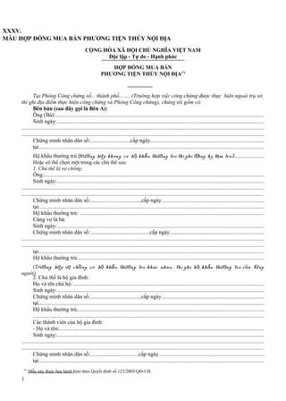 XXXV.
MẪU HỢP ĐỒNG MUA BÁN PHƯƠNG TIỆN THỦY NỘI ĐỊA
CỘNG HÒA XÃ HỘI CHỦ NGHĨA VIỆT NAM
Độc lập - Tự do - Hạnh phúc
HỢP ĐỒNG MUA BÁN
PHƯƠNG TIỆN THỦY NỘI ĐỊA(*)

Tại Phòng Công chứng số... thành phố........ (Trường hợp việc công chứng được thực hiện ngoài trụ sở,
thì ghi địa điểm thực hiện công chứng và Phòng Công chứng), chúng tôi gồm có:
Bên bán (sau đây gọi là Bên A):
Ông (Bà):....................................................................................................................................................
Sinh ngày:...................................................................................................................................................
............................................................................................................................................................................
............................................................................................................................................................................
Chứng minh nhân dân số:.............................cấp ngày................................................................................
tại................................................................................................................................................................
Hộ khẩu thường trú (trường hợ p không có hộ khẩu thường trú thì ghi đăng ký tạm trú): .....................
Hoặc có thể chọn một trong các chủ thể sau:
1. Chủ thể là vợ chồng:
Ông:............................................................................................................................................................
Sinh ngày:...................................................................................................................................................
............................................................................................................................................................................
............................................................................................................................................................................
Chứng minh nhân dân số:.....................................cấp ngày.........................................................................
tại................................................................................................................................................................
Hộ khẩu thường trú: ..................................................................................................................................
Cùng vợ là bà:
Sinh ngày:...................................................................................................................................................
Chứng minh nhân dân số:...........................................cấp ngày...................................................................
............................................................................................................................................................................
............................................................................................................................................................................
tại................................................................................................................................................................
Hộ khẩu thường trú:...................................................................................................................................
(Trường hợp vợ ch ồng có hộ khẩu thường trú khác nhau, thì ghi h ộ kh ẩu thường trú c ủa t ừng
người).
2. Chủ thể là hộ gia đình:
Họ và tên chủ hộ: .......................................................................................................................................
Sinh ngày:...................................................................................................................................................
Chứng minh nhân dân số:.....................................cấp ngày.........................................................................
tại................................................................................................................................................................
Hộ khẩu thường trú:...................................................................................................................................
...................................................................................................................................................................
Các thành viên của hộ gia đình:
- Họ và tên:.................................................................................................................................................
Sinh ngày:...................................................................................................................................................
............................................................................................................................................................................
............................................................................................................................................................................
Chứng minh nhân dân số:...................................cấp ngày..........................................................................
tại................................................................................................................................................................
(*)

Mẫu này được ban hành kèm theo Quyết định số 123/2005/QĐ-UB.

100

 