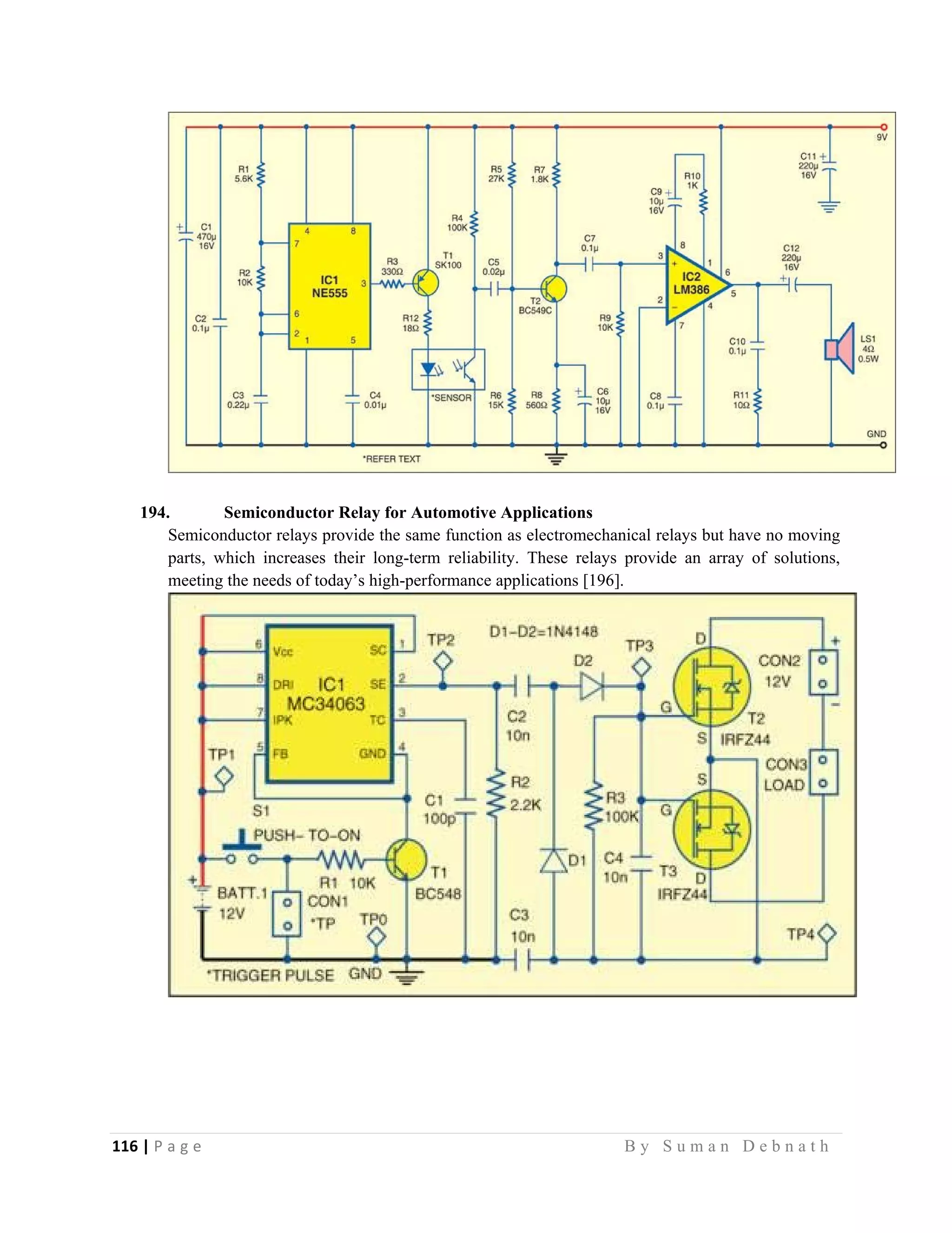 116 | P a g e                                                                                                   B y S u m a n D e b n a t h  
 
194. Semiconductor Relay for Automotive Applications
Semiconductor relays provide the same function as electromechanical relays but have no moving
parts, which increases their long-term reliability. These relays provide an array of solutions,
meeting the needs of today’s high-performance applications [196].
 