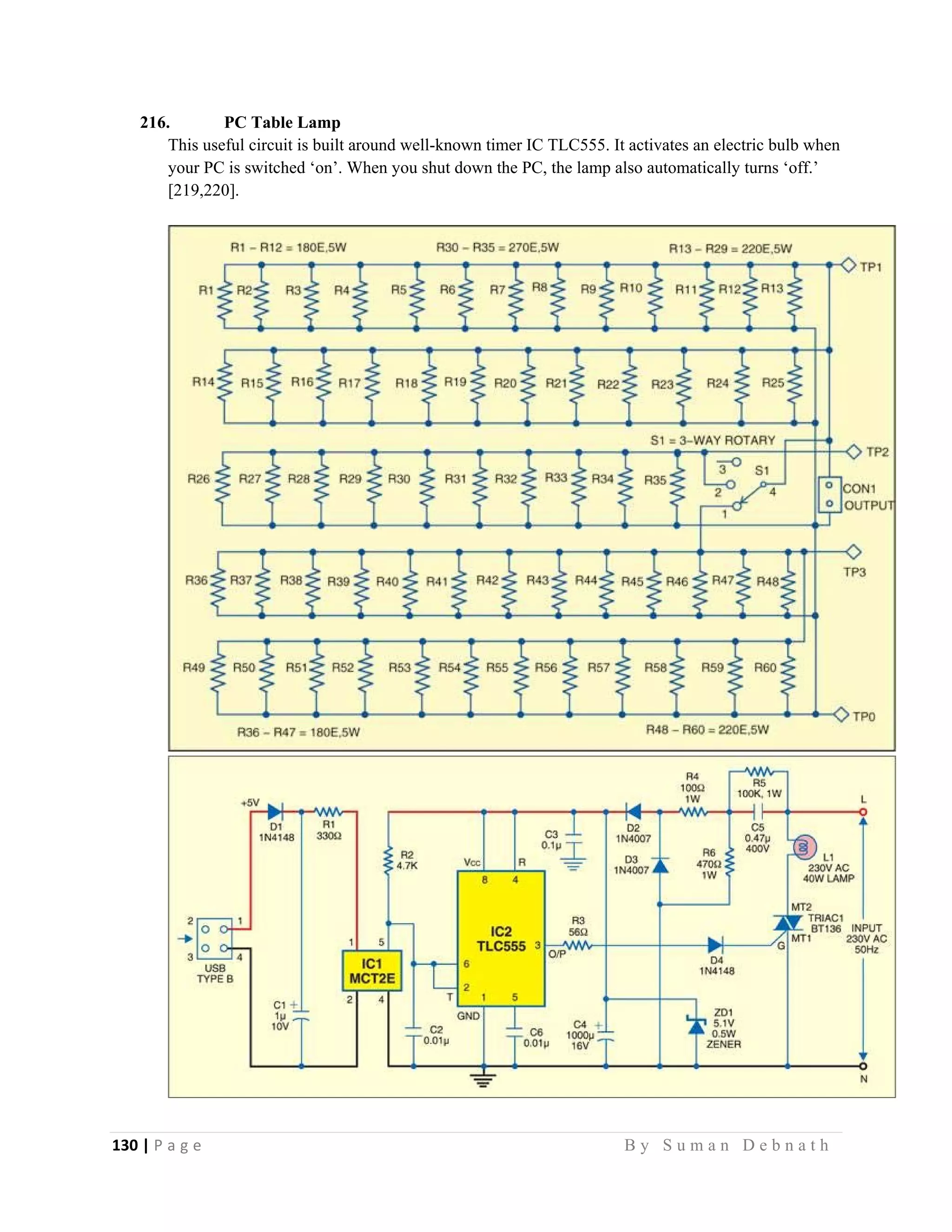 130 | P a g e                                                                                                   B y S u m a n D e b n a t h  
 
216. PC Table Lamp
This useful circuit is built around well-known timer IC TLC555. It activates an electric bulb when
your PC is switched ‘on’. When you shut down the PC, the lamp also automatically turns ‘off.’
[219,220].
 