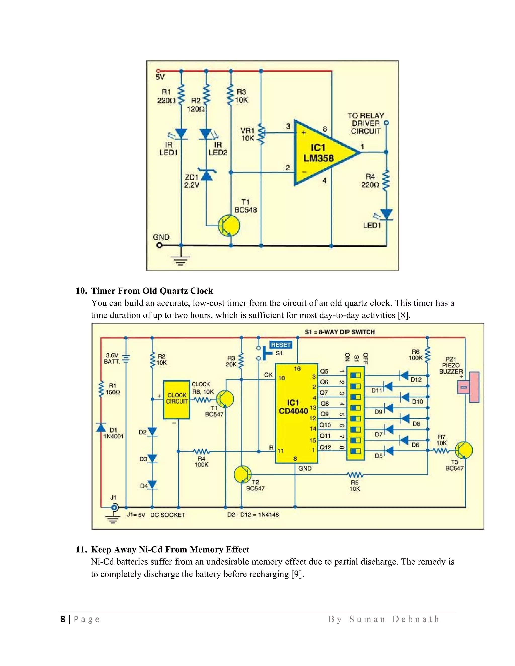 8 | P a g e                                                                                                   B y S u m a n D e b n a t h  
 
10. Timer From Old Quartz Clock
You can build an accurate, low-cost timer from the circuit of an old quartz clock. This timer has a
time duration of up to two hours, which is sufficient for most day-to-day activities [8].
11. Keep Away Ni-Cd From Memory Effect
Ni-Cd batteries suffer from an undesirable memory effect due to partial discharge. The remedy is
to completely discharge the battery before recharging [9].
 