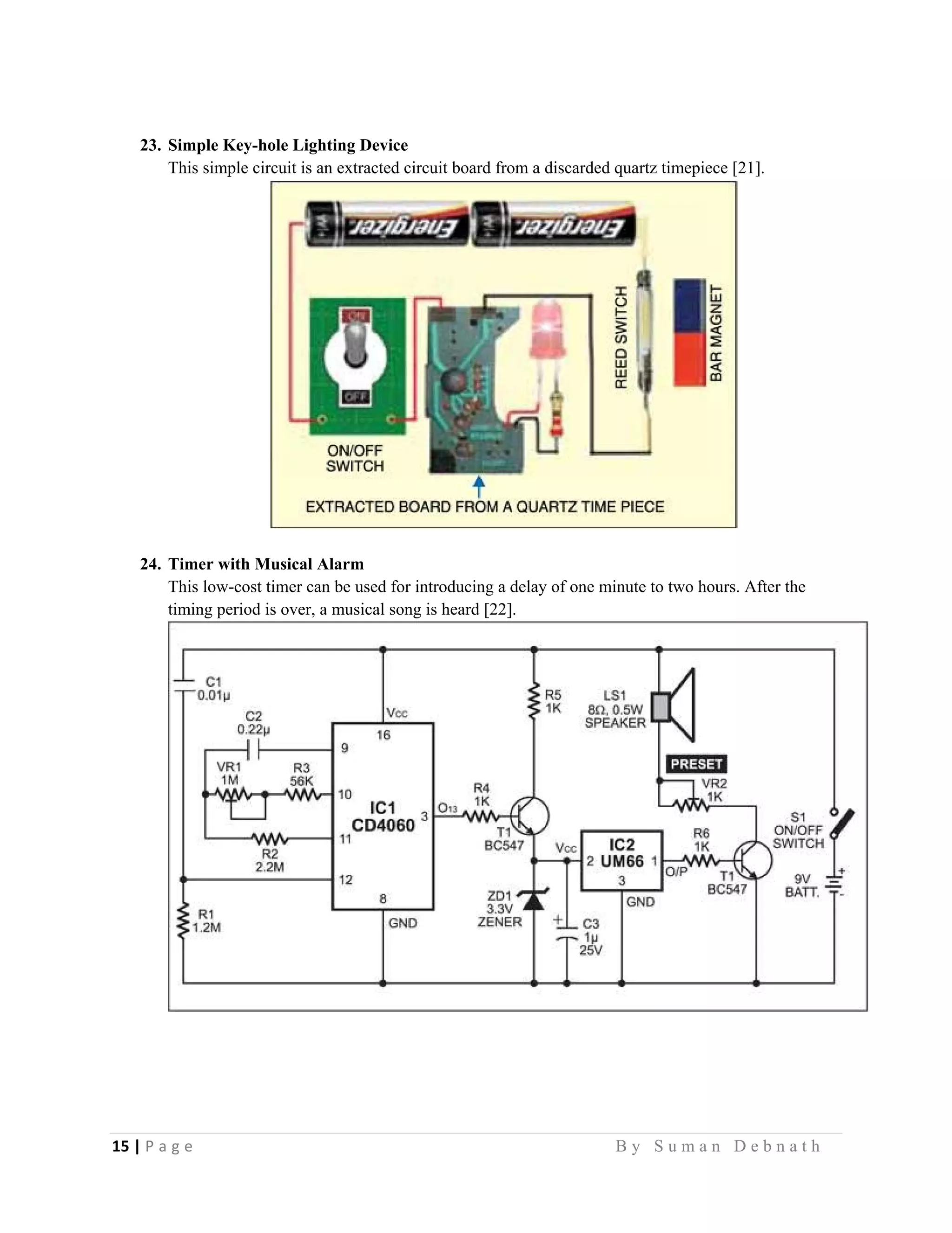 15 | P a g e                                                                                                   B y S u m a n D e b n a t h  
 
23. Simple Key-hole Lighting Device
This simple circuit is an extracted circuit board from a discarded quartz timepiece [21].
24. Timer with Musical Alarm
This low-cost timer can be used for introducing a delay of one minute to two hours. After the
timing period is over, a musical song is heard [22].
 