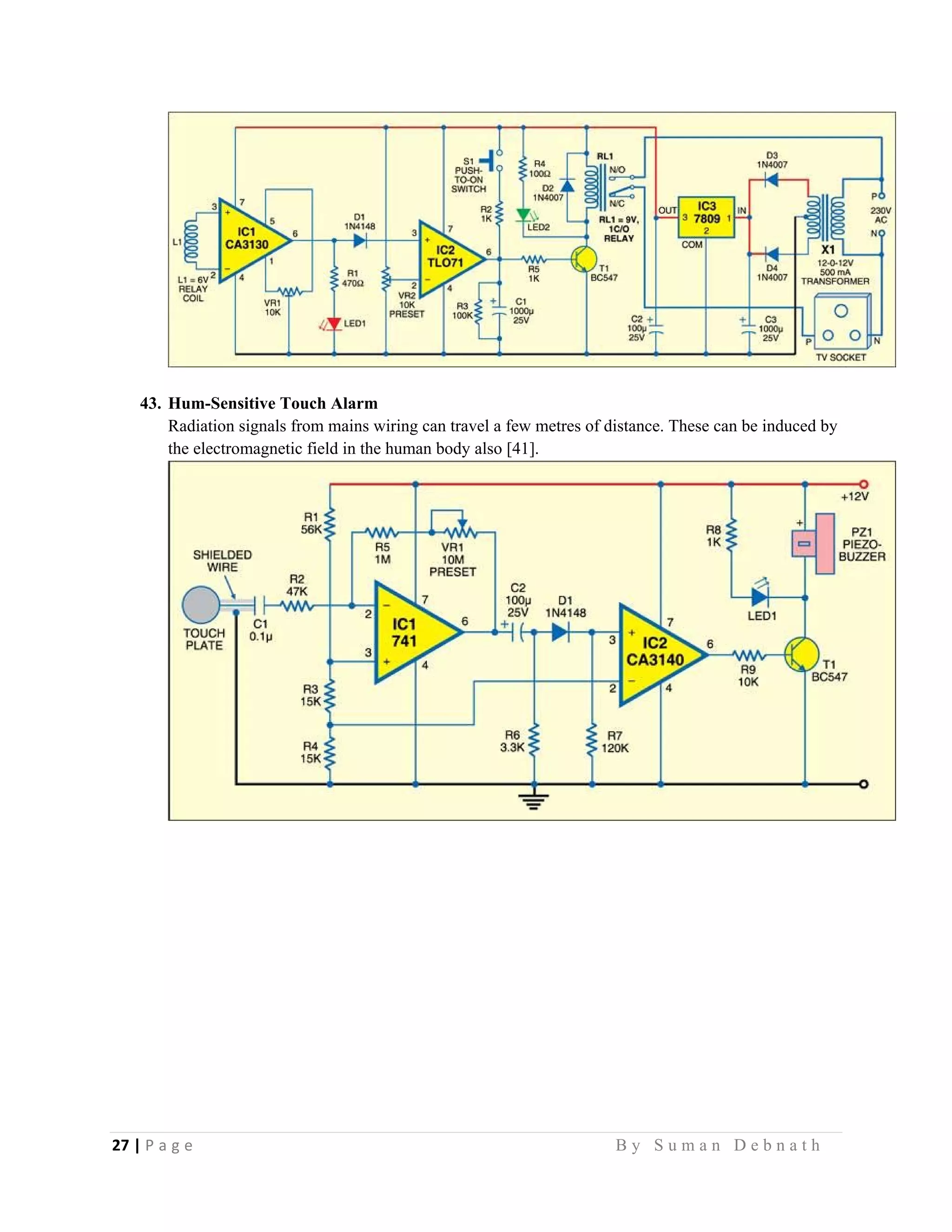 27 | P a g e                                                                                                   B y S u m a n D e b n a t h  
 
43. Hum-Sensitive Touch Alarm
Radiation signals from mains wiring can travel a few metres of distance. These can be induced by
the electromagnetic field in the human body also [41].
 
