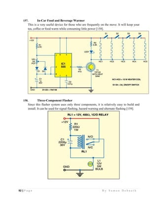 92 | P a g e                                                                                                   B y S u m a n D e b n a t h  
 
157. In-Car Food and Beverage Warmer
This is a very useful device for those who are frequently on the move. It will keep your
tea, coffee or food warm while consuming little power [158].
158. Three-Component Flasher
Since this flasher system uses only three components, it is relatively easy to build and
install. It can be used for signal flashing, hazard warning and alternate flashing [159].
 