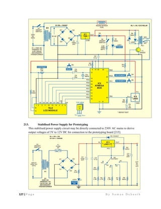 127 | P a g e                                                                                                   B y S u m a n D e b n a t h  
 
213. Stabilised Power Supply for Prototyping
This stabilised power supply circuit may be directly connected to 230V AC mains to derive
output voltages of 3V to 12V DC for connection to the prototyping board [215].
 