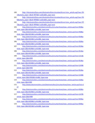 100. http://electronicsforu.com/electronicsforu/circuitarchives/view_article.asp?sno=96
1&article_type=1&id=807&tt=unhot&b_type=new 
101. http://electronicsforu.com/electronicsforu/circuitarchives/view_article.asp?sno=96
0&article_type=1&id=808&tt=unhot&b_type=new 
102. http://electronicsforu.com/electronicsforu/circuitarchives/view_article.asp?sno=95
7&article_type=1&id=809&tt=unhot&b_type=new 
103. http://electronicsforu.com/electronicsforu/circuitarchives/view_article.asp?sno=959&a
rticle_type=1&id=810&tt=unhot&b_type=new 
104. http://electronicsforu.com/electronicsforu/circuitarchives/view_article.asp?sno=958&a
rticle_type=1&id=811&tt=unhot&b_type=new 
105. http://electronicsforu.com/electronicsforu/circuitarchives/view_article.asp?sno=954&a
rticle_type=1&id=812&tt=unhot&b_type=new 
106. http://electronicsforu.com/electronicsforu/circuitarchives/view_article.asp?sno=956&a
rticle_type=1&id=813&tt=unhot&b_type=new 
107. http://electronicsforu.com/electronicsforu/circuitarchives/view_article.asp?sno=955&a
rticle_type=1&id=814&tt=unhot&b_type=new 
108. http://electronicsforu.com/electronicsforu/circuitarchives/view_article.asp?sno=951&a
rticle_type=1&id=815&tt=unhot&b_type=new 
109. http://electronicsforu.com/electronicsforu/circuitarchives/view_article.asp?sno=1151&
article_type=1&id=993 
110. http://electronicsforu.com/electronicsforu/circuitarchives/view_article.asp?sno=953&a
rticle_type=1&id=816&tt=unhot&b_type=new 
111. http://electronicsforu.com/electronicsforu/circuitarchives/view_article.asp?sno=1149&
article_type=1&id=992 
112. http://electronicsforu.com/electronicsforu/circuitarchives/view_article.asp?sno=952&a
rticle_type=1&id=817&tt=unhot&b_type=new 
113. http://electronicsforu.com/electronicsforu/circuitarchives/view_article.asp?sno=1148&
article_type=1&id=991&tt=hot&b_type=new 
114. http://electronicsforu.com/electronicsforu/circuitarchives/view_article.asp?sno=232&a
rticle_type=1&id=990 
115. http://www.electronicsforu.com/electronicsforu/circuitarchives/view_article.asp?sno=2
27 
116. http://electronicsforu.com/electronicsforu/circuitarchives/view_article.asp?sno=950&a
rticle_type=1&id=819&tt=unhot&b_type=new 
117. http://electronicsforu.com/electronicsforu/circuitarchives/view_article.asp?sno=1147&
article_type=1&id=989 
118. http://electronicsforu.com/electronicsforu/circuitarchives/view_article.asp?sno=945&a
rticle_type=1&id=820&tt=unhot&b_type=new 
119. http://electronicsforu.com/electronicsforu/circuitarchives/view_article.asp?sno=944&a
rticle_type=1&id=821&tt=unhot&b_type=new 
 
 