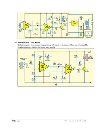 27 | P a g e                                                                                                   B y S u m a n D e b n a t h  
 
43. Hum-Sensitive Touch Alarm
Radiation signals from mains wiring can travel a few metres of distance. These can be induced by
the electromagnetic field in the human body also [41].
 