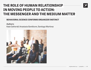 knightfoundation.org | @knightfdn | 1 / 29
THE ROLE OF HUMAN RELATIONSHIP
IN MOVING PEOPLE TO ACTION:
THE MESSENGER AND THE MEDIUM MATTER
BEHAVIORAL SCIENCE CONFIRMS ORGANIZER INSTINCT
Authors:
Kate Catherall, Anastasia Gentilcore, Santiago Martinez | 270 Strategies
 