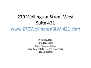 270 Wellington Street West
           Suite 421
www.270WellingtonStW-421.com

                 Presented By:
                John MacEwen
            Sales Representative
      Sage Real Estate Limited Brokerage
                 416.483.8000
 