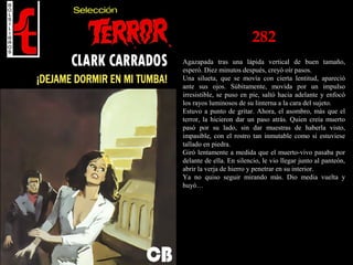 282
Agazapada tras una lápida vertical de buen tamaño,
esperó. Diez minutos después, creyó oír pasos.
Una silueta, que se movía con cierta lentitud, apareció
ante sus ojos. Súbitamente, movida por un impulso
irresistible, se puso en pie, saltó hacia adelante y enfocó
los rayos luminosos de su linterna a la cara del sujeto.
Estuvo a punto de gritar. Ahora, el asombro, más que el
terror, la hicieron dar un paso atrás. Quien creía muerto
pasó por su lado, sin dar muestras de haberla visto,
impasible, con el rostro tan inmutable como si estuviese
tallado en piedra.
Giró lentamente a medida que el muerto-vivo pasaba por
delante de ella. En silencio, le vio llegar junto al panteón,
abrir la verja de hierro y penetrar en su interior.
Ya no quiso seguir mirando más. Dio media vuelta y
huyó…
 