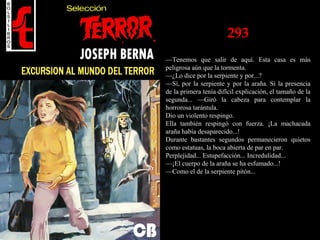 293
—Tenemos que salir de aquí. Esta casa es más
peligrosa aún que la tormenta.
—¿Lo dice por la serpiente y por...?
—Sí, por la serpiente y por la araña. Si la presencia
de la primera tenía difícil explicación, el tamaño de la
segunda... —Giró la cabeza para contemplar la
horrorosa tarántula.
Dio un violento respingo.
Ella también respingó con fuerza. ¡La machacada
araña había desaparecido...!
Durante bastantes segundos permanecieron quietos
como estatuas, la boca abierta de par en par.
Perplejidad... Estupefacción... Incredulidad...
—¡El cuerpo de la araña se ha esfumado...!
—Como el de la serpiente pitón...
 