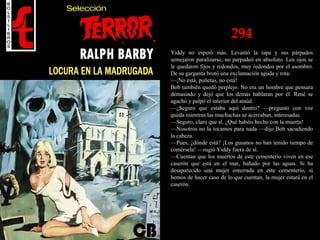 294
Yiddy no esperó más. Levantó la tapa y sus párpados
semejaron paralizarse, no parpadeó en absoluto. Los ojos se
le quedaron fijos y redondos, muy redondos por el asombro.
De su garganta brotó una exclamación aguda y rota:
—¡No está, puñetas, no está!
Bob también quedó perplejo. No era un hombre que pensara
demasiado y dejó que los demás hablaran por él. René se
agachó y palpó el interior del ataúd.
—¿Seguro que estaba aquí dentro? —preguntó con voz
queda mientras las muchachas se acercaban, interesadas.
—Seguro, claro que sí. ¿Qué habéis hecho con la muerta!
—Nosotros no la tocamos para nada —dijo Bob sacudiendo
la cabeza.
—Pues, ¿dónde está? ¡Los gusanos no han tenido tiempo de
comérsela! —rugió Yiddy fuera de sí.
—Cuentan que los muertos de este cementerio viven en ese
caserón que está en el mar, bañado por las aguas. Si ha
desaparecido una mujer enterrada en este cementerio, si
hemos de hacer caso de lo que cuentan, la mujer estará en el
caserón.
 