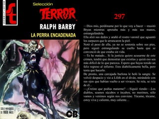 297
—Dios mío, perdóname por lo que voy a hacer —musitó
Bryan mientras apretaba más y más sus manos,
estrangulándola.
Ella alzó sus dedos y arañó el rostro varonil que aguantó
los zarpazos que le arrancaron la piel.
Notó el peso de ella, ya no se sostenía sobre sus pies,
pero siguió estrangulando su cuello hasta que se
convenció de que estaba sin vida.
—Te he matado... Si la justicia quiere acusarme de este
crimen, tendrá que demostrar que existías y quizá eso sea
más difícil de lo que parezca. Espero que hayas tenido un
feliz regreso al infierno. Eres diabólicamente bella, pero
tenía que hacerlo.
De pronto, una carcajada burlona le heló la sangre. Se
volvió despacio y vio a Lilith en el diván, mirándole con
sus ojos que habían vuelto a ser vivaces. Se reía, se reía
de él...
—¿Creíste que podías matarme? —Siguió riendo—.Los
diablos, seamos súcubos o íncubos, no morimos, sólo
vamos y venimos según nos conviene. Tócame, tócame,
estoy viva y caliente, muy caliente…
 