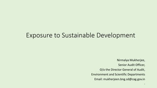 Exposure to Sustainable Development
Nirmalya Mukherjee,
Senior Audit Officer,
O/o the Director General of Audit,
Environment and Scientific Departments
Email: mukherjeen.bng.sd@cag.gov.in
1
 