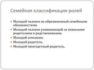 Семейная классификация ролей

 Молодой человек не обремененный семейными
    обязанностями.
   Молодой человек ухаживающий за пожилыми
    родителями и родственниками.
   Молодой семьянин.
   Молодой родитель.
   Молодой многодетный родитель.
 