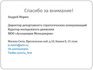 Спасибо за внимание!
Андрей Марин

Директор департамента стратегических коммуникаций
Куратор молодежного движения
МОО «Ассоциация Менеджеров»

Москва-Сити, Пресненская наб. д.10, Башня Б, 15 этаж
a.marin@amr.ru
Vk.com/avmarin
Twitter.com/ru_first
 