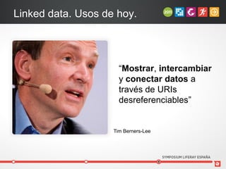 Linked data. Usos de hoy.




                      “Mostrar, intercambiar
                      y conectar datos a
                      través de URIs
                      desreferenciables”


                    Tim Berners-Lee
 
