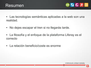 Resumen

• Las tecnologías semánticas aplicadas a la web son una
realidad.

• No dejes escapar el tren si no llegarás tarde.

• La filosofía y el enfoque de la plataforma Liferay es el
correcto

• La relación beneficio/coste es enorme
 