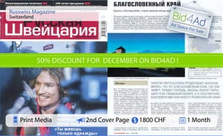 Ad Space For Sale 
Russwiss Magazine 
Switzerland 
50% DISCOUNT FOR DECEMBER ON BID4AD ! 
Print Media 2nd Cover Page 1800 CHF 1 Month 
