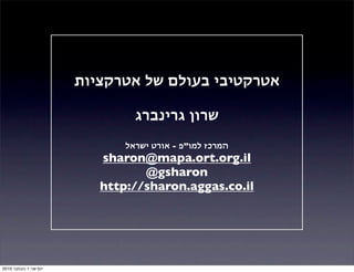 ‫אטרקציות‬ ‫של‬ ‫בעולם‬ ‫אטרקטיבי‬
‫גרינברג‬ ‫שרון‬
‫ישראל‬ ‫אורט‬ - ‫למו”פ‬ ‫המרכז‬
sharon@mapa.ort.org.il
@gsharon
http://sharon.aggas.co.il
‫י‬‫ו‬‫ם‬‫ש‬‫נ‬‫י‬1‫נ‬‫ו‬‫ב‬‫מ‬‫ב‬‫ר‬2010
 