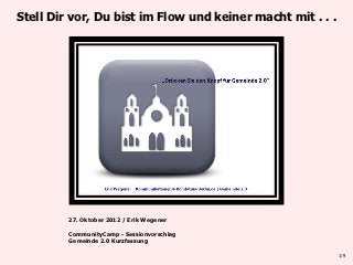 Stell Dir vor, Du bist im Flow und keiner macht mit . . .




         27. Oktober 2012 / Erik Wegener

         CommunityCamp - Sessionvorschlag
         Gemeinde 2.0 Kurzfassung

                                                            1/9
 